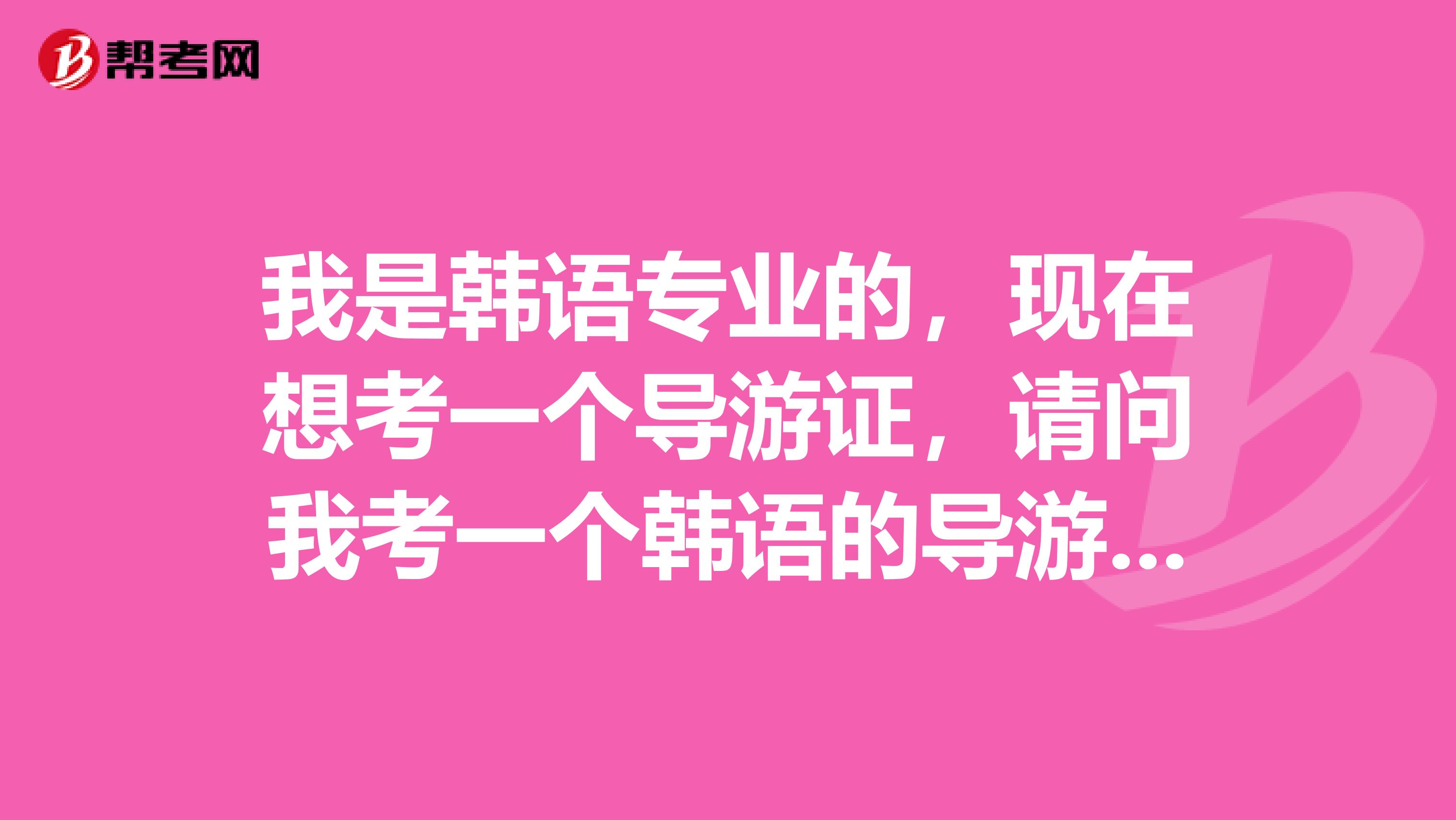 我是韩语专业的,现在想考一个导游证,请问我考一个韩语的导游证还是英语的导游证好呢?