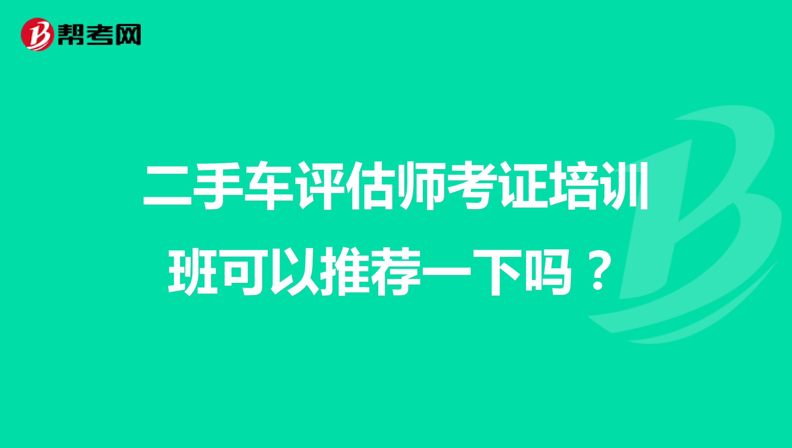 二手车评估师考证培训班可以推荐一下吗？