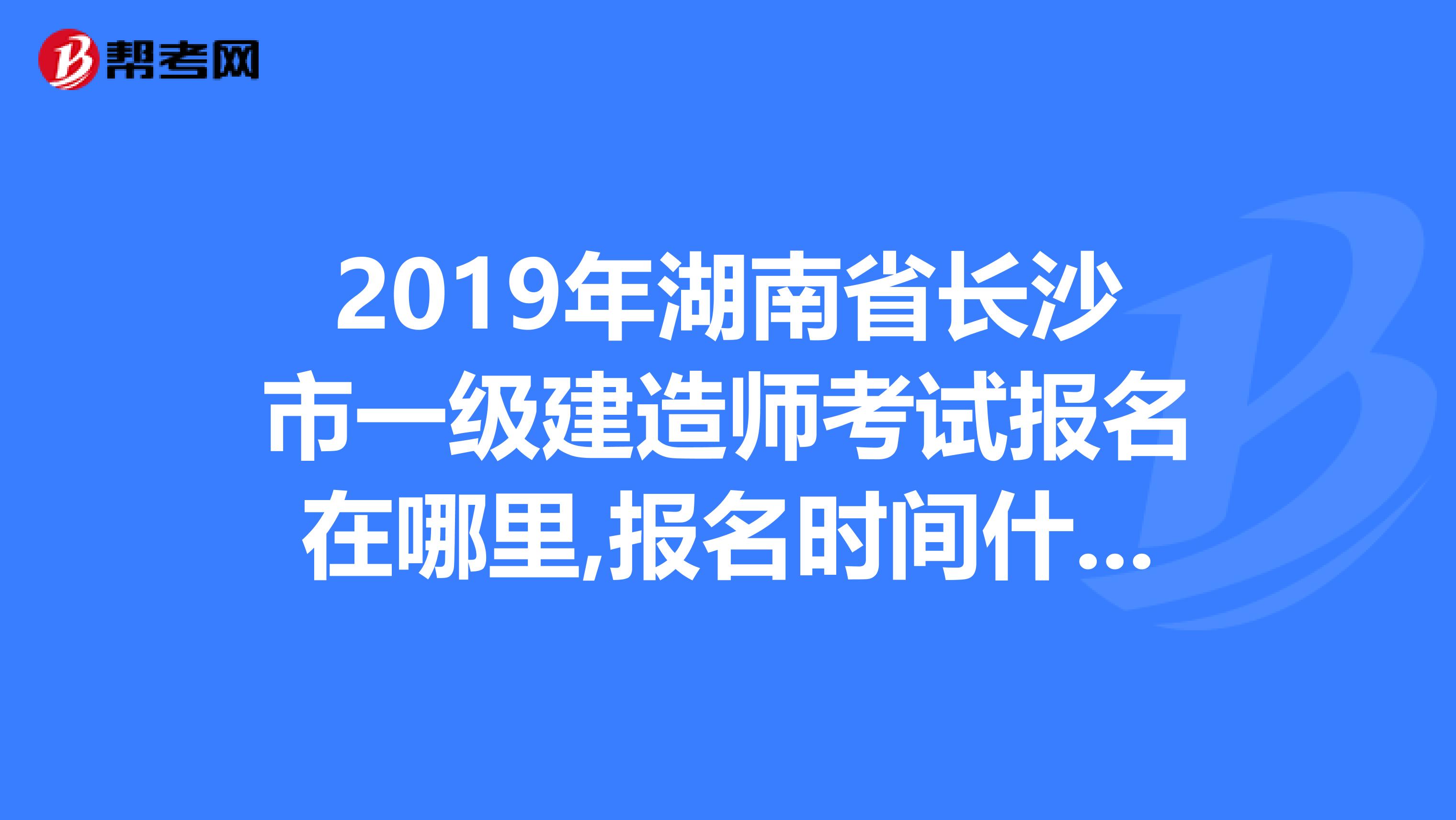 2019年湖南省长沙市一级建造师考试报名在哪里,报名时间什么时候考试