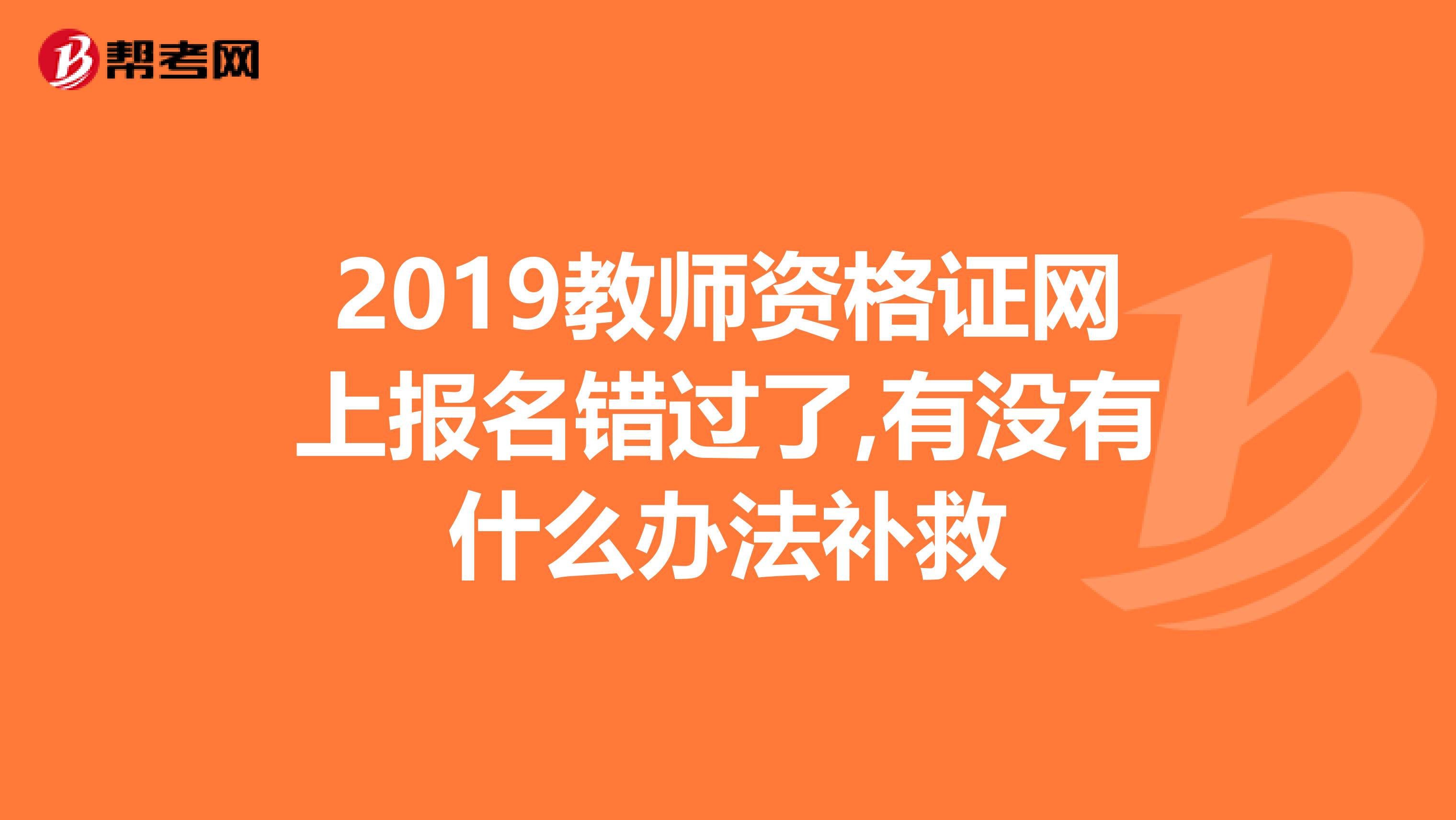 2019教师资格证网上报名错过了,有没有什么办法补救