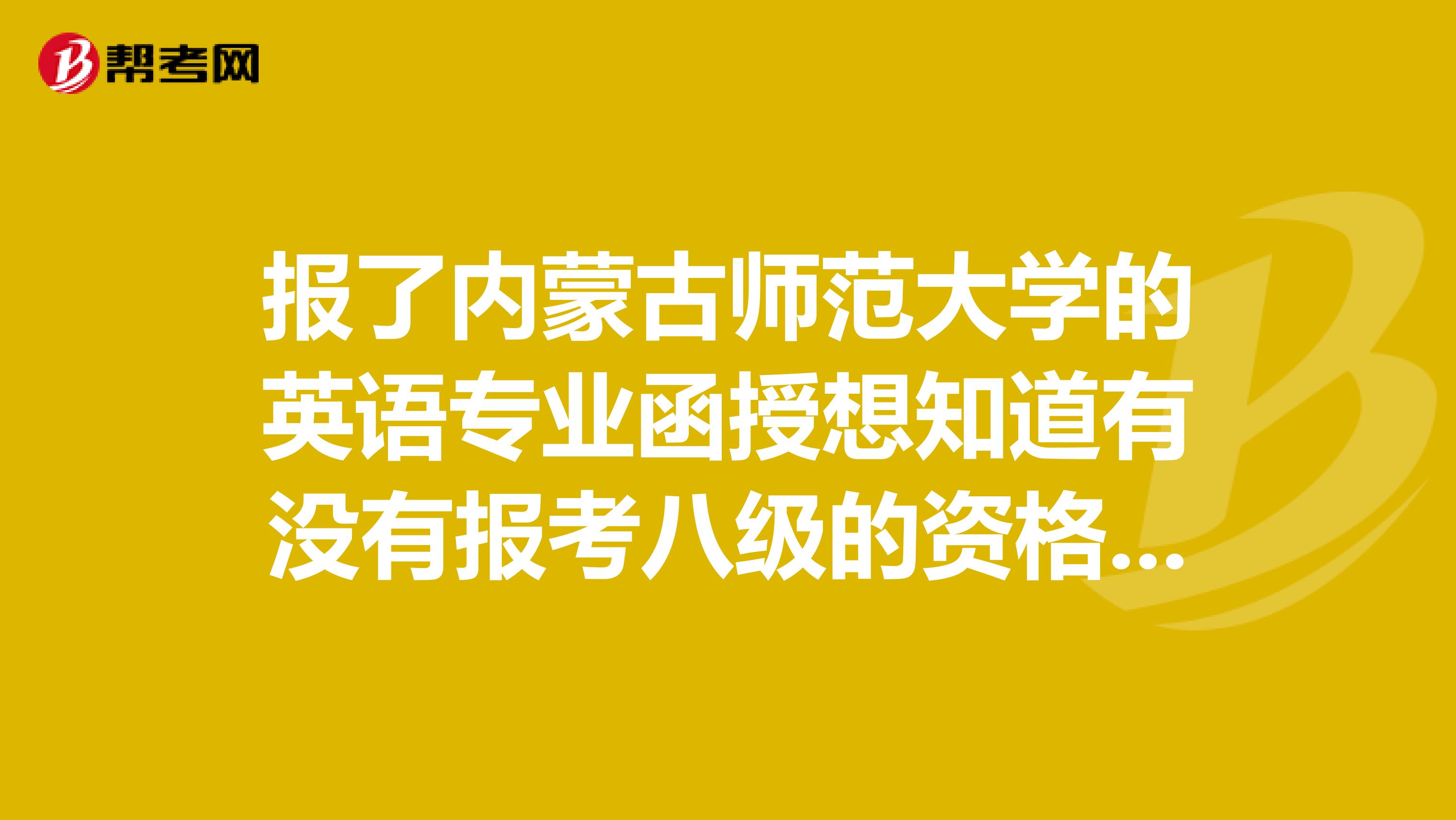 报了内蒙古师范大学的英语专业函授想知道有没有报考八级的资格现在只考取了公共四级。有没有人知道啊?