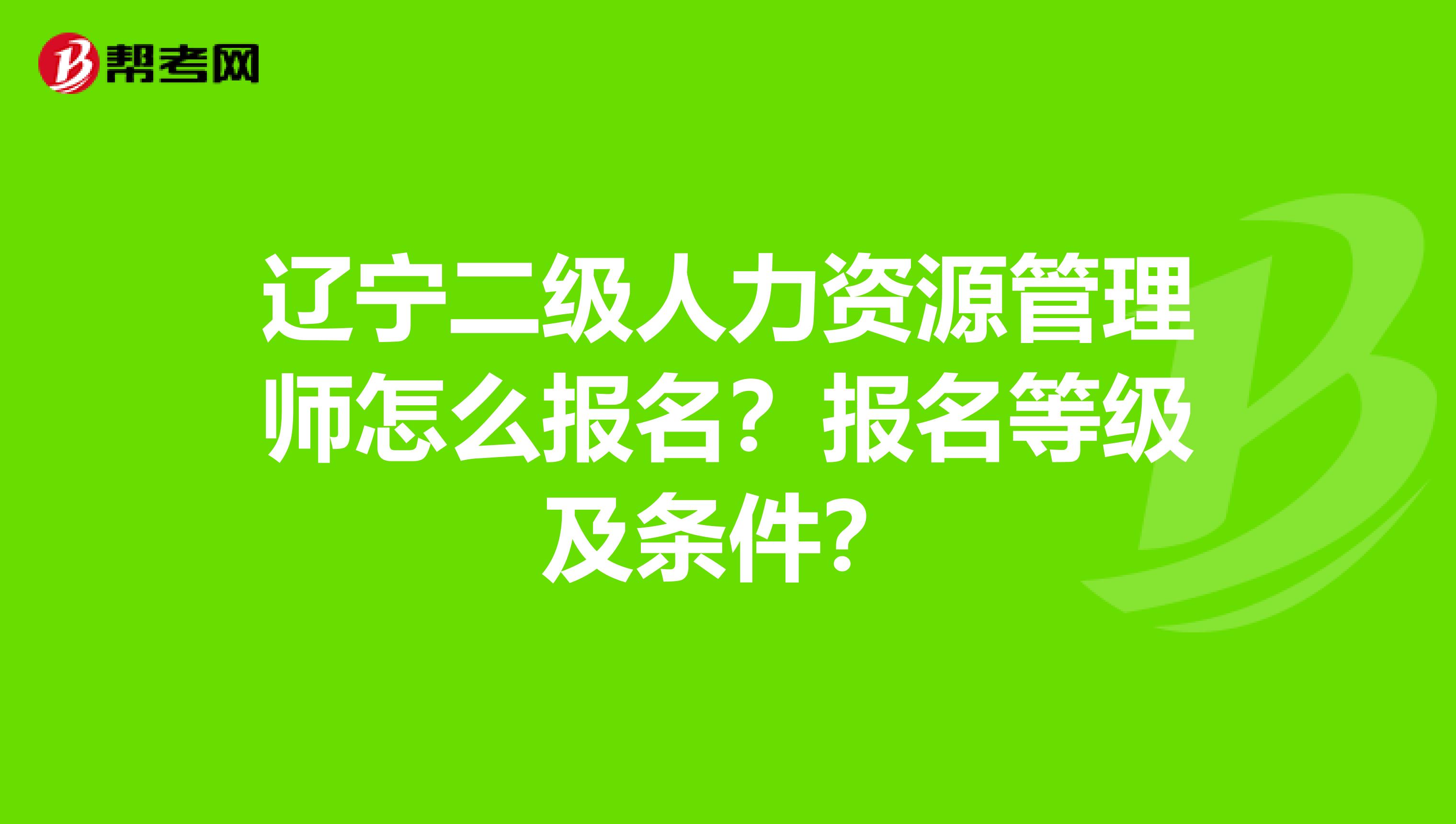 辽宁二级人力资源管理师怎么报名?报名等级及条件?