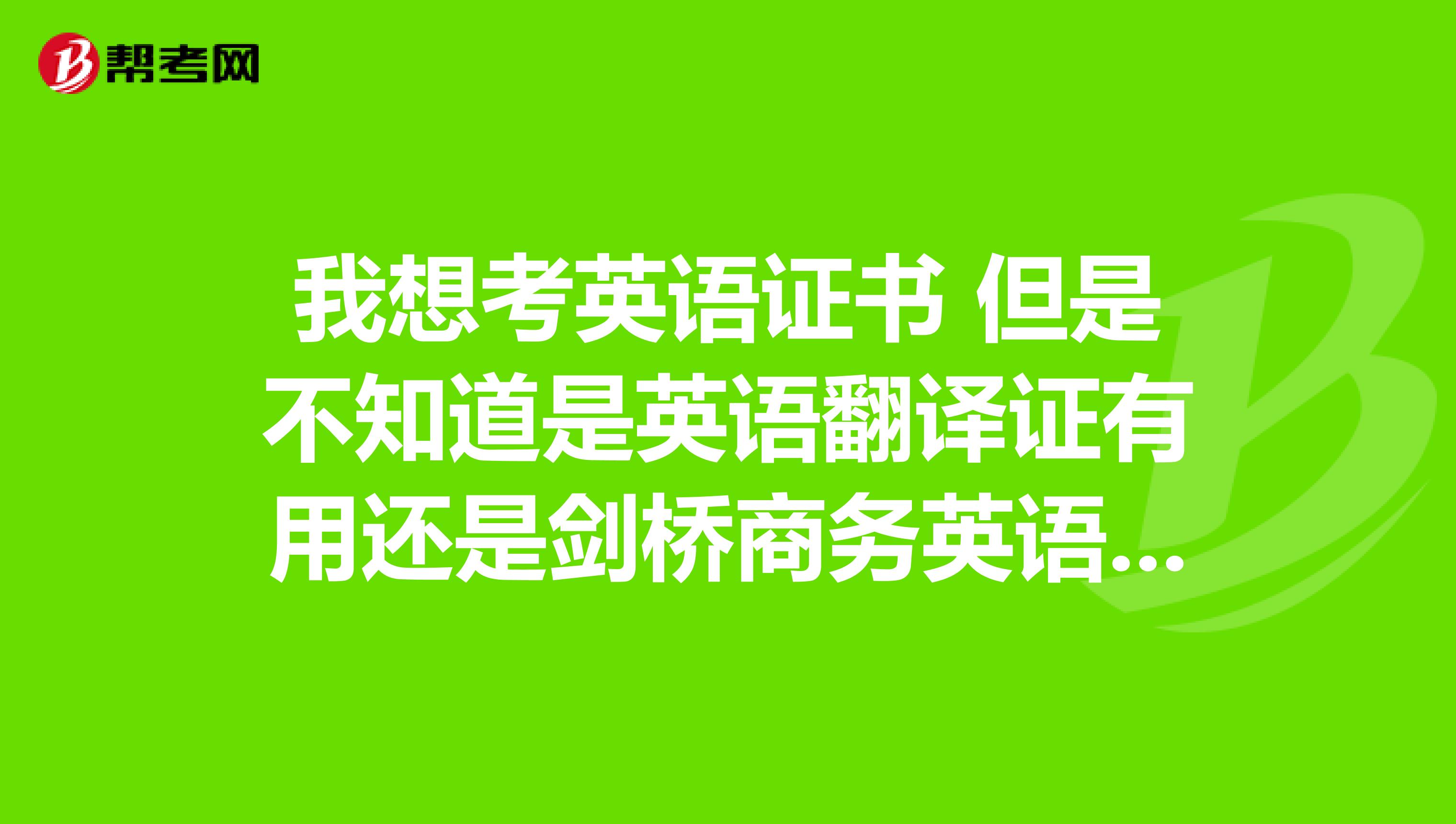 我想考英语证书 但是不知道是英语翻译证有用还是剑桥商务英语证管用 高手介绍下哈!