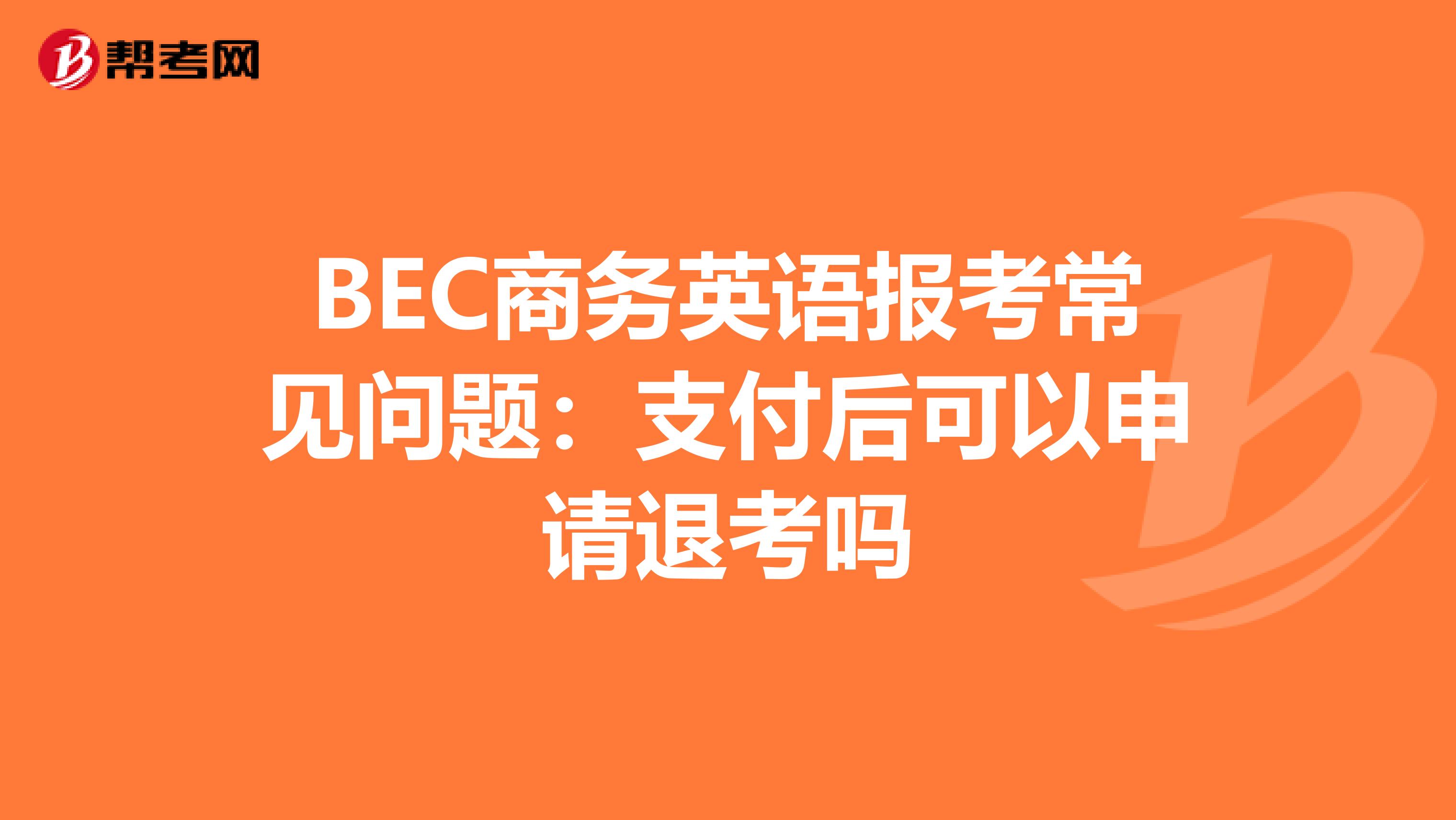 BEC商务英语报考常见问题:支付后可以申请退考吗
