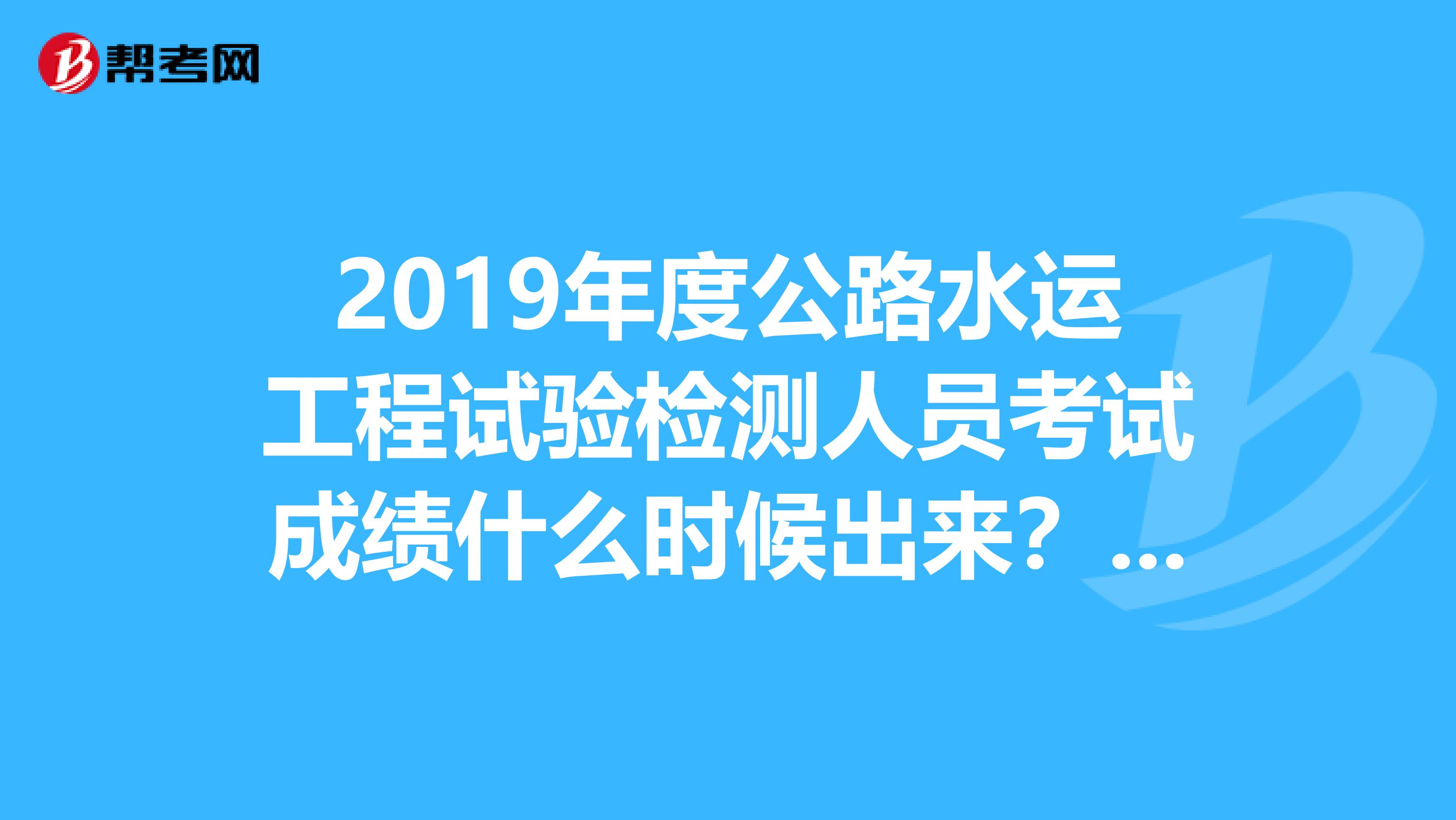 2019年度公路水运工程试验检测人员考试成绩什么时候出来？湖北的