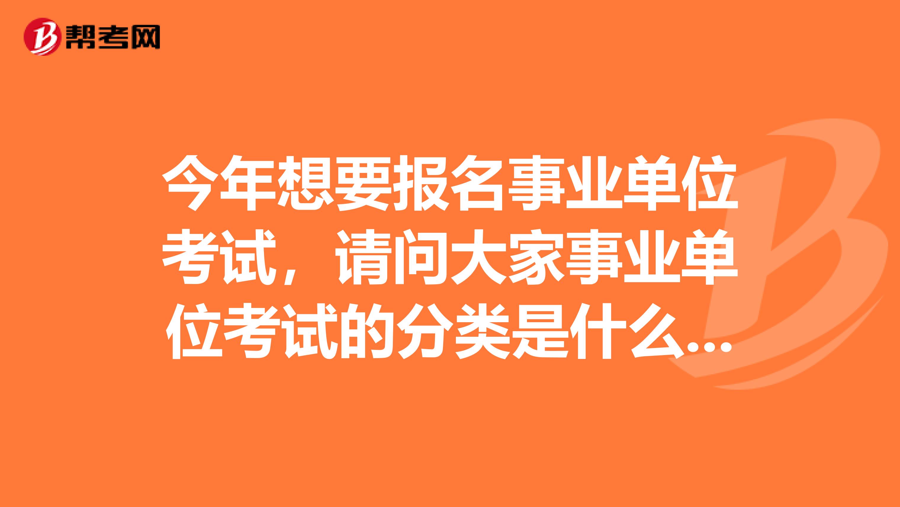 今年想要报名事业单位考试，请问大家事业单位考试的分类是什么？坐标黑龙江！