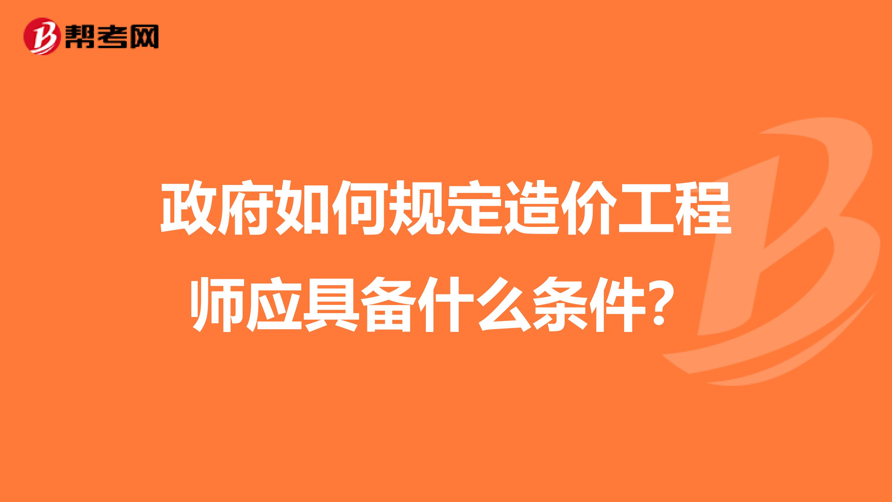 政府如何规定造价工程师应具备什么条件？