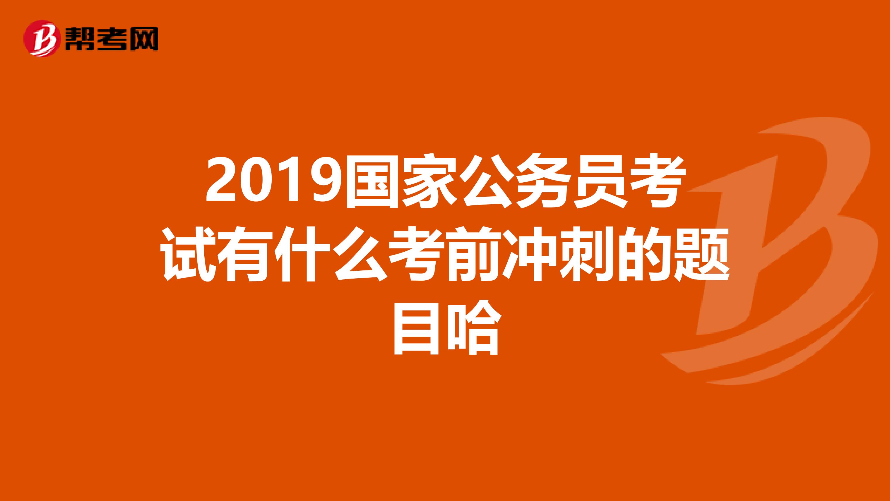 2019国家公务员考试有什么考前冲刺的题目哈