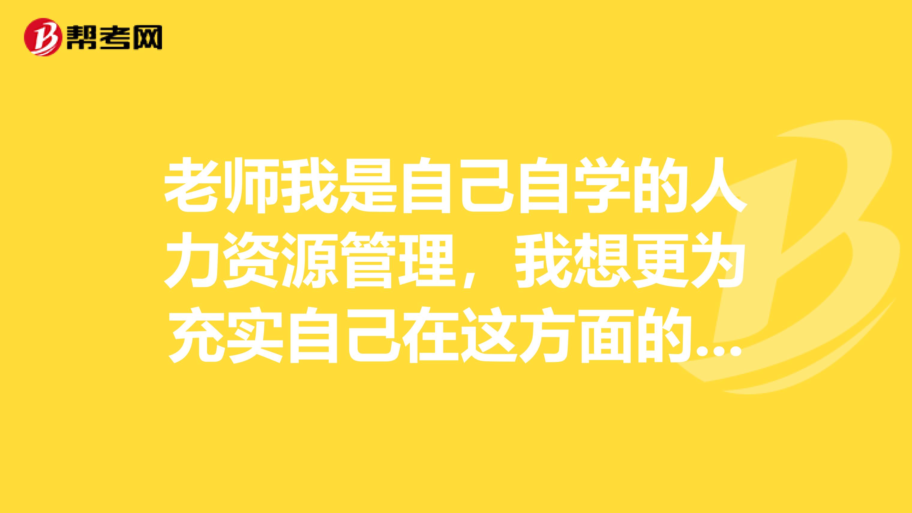 老师我是自己自学的人力资源管理,我想更为充实自己在这方面的理论和实战经验,请问我选择什么书籍看?