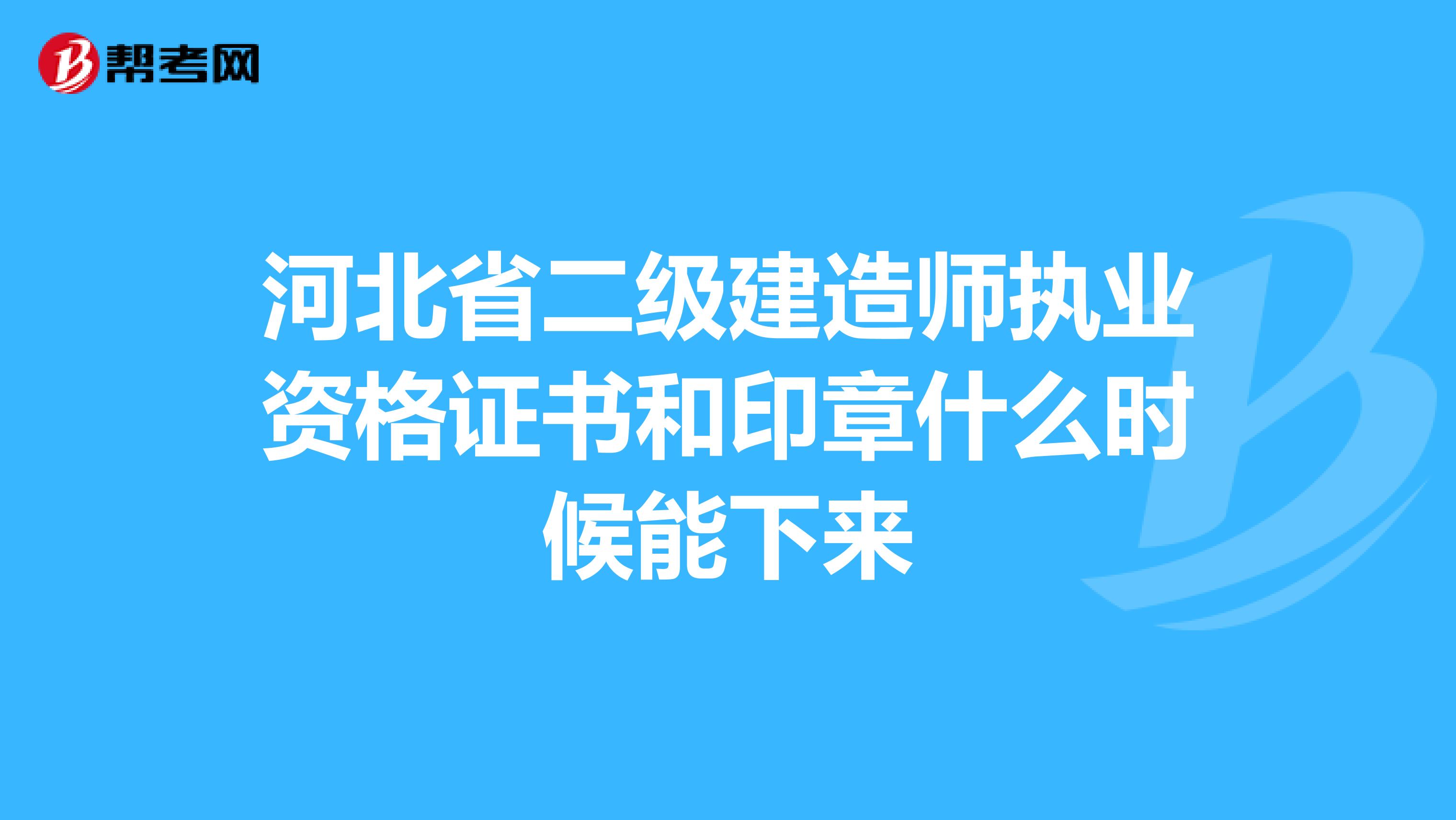 河北省二级建造师执业资格证书和印章什么时候能下来