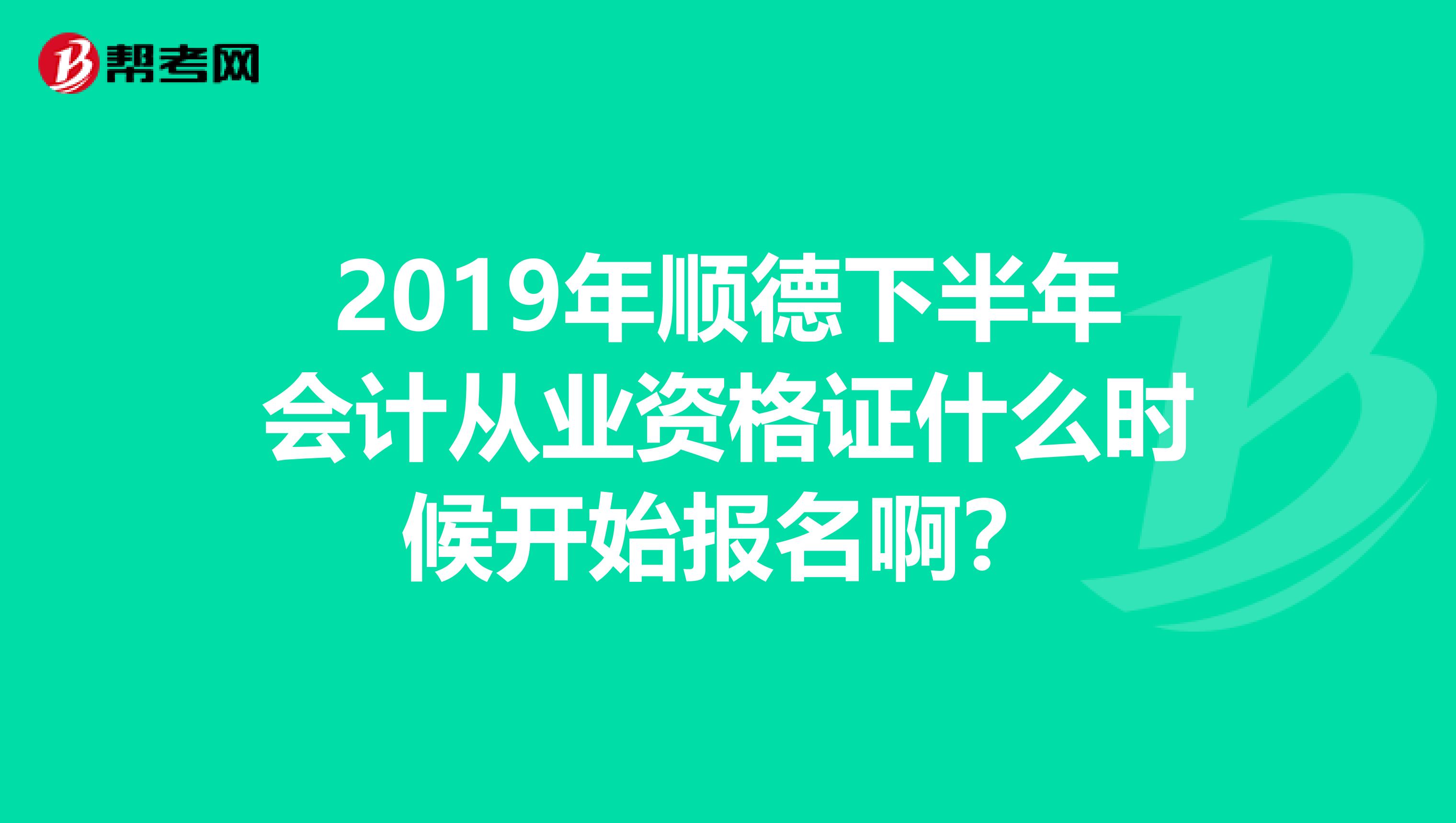 2019年顺德下半年会计从业资格证什么时候开始报名啊？
