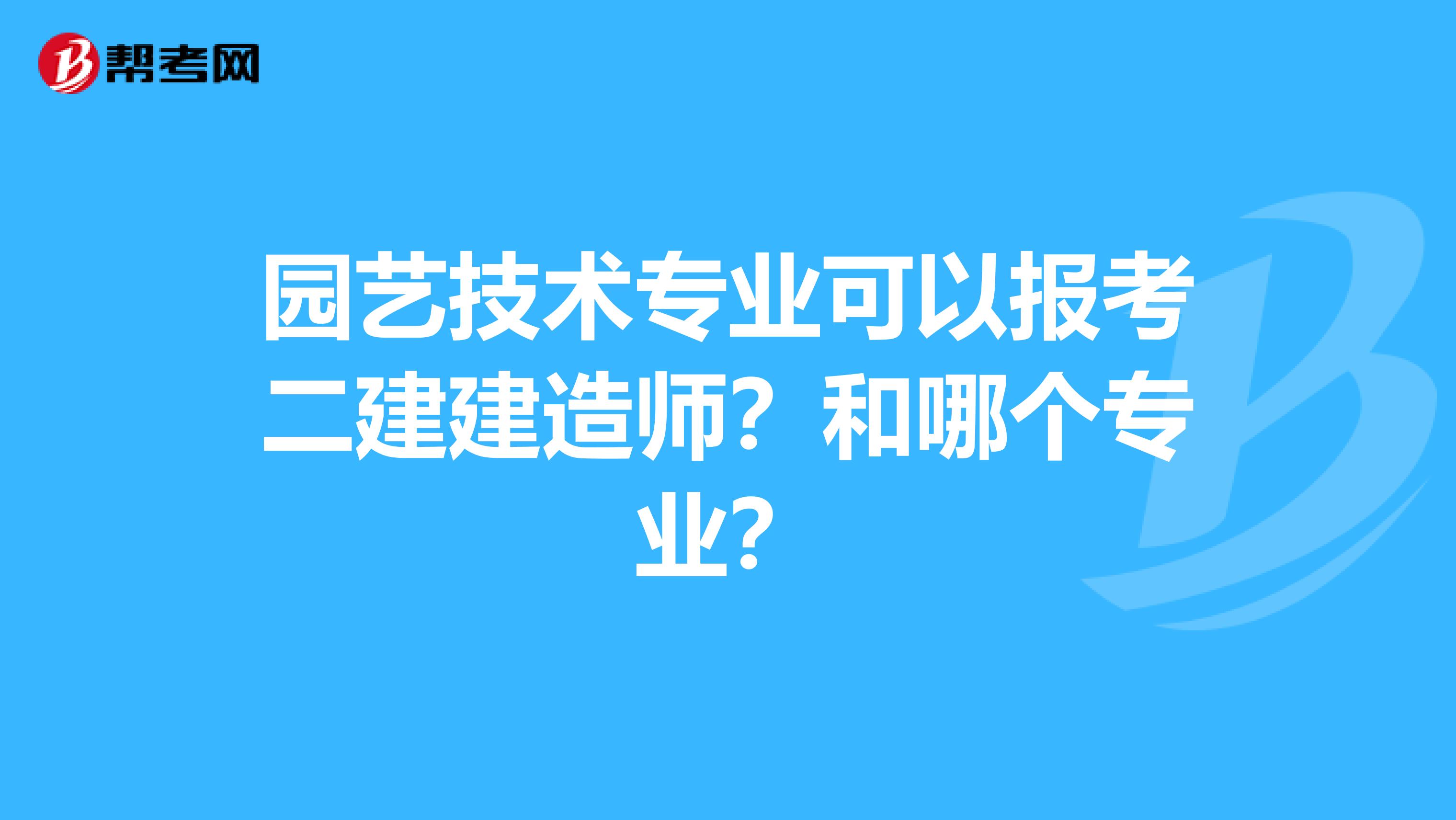 园艺技术专业可以报考二建建造师?和哪个专业?