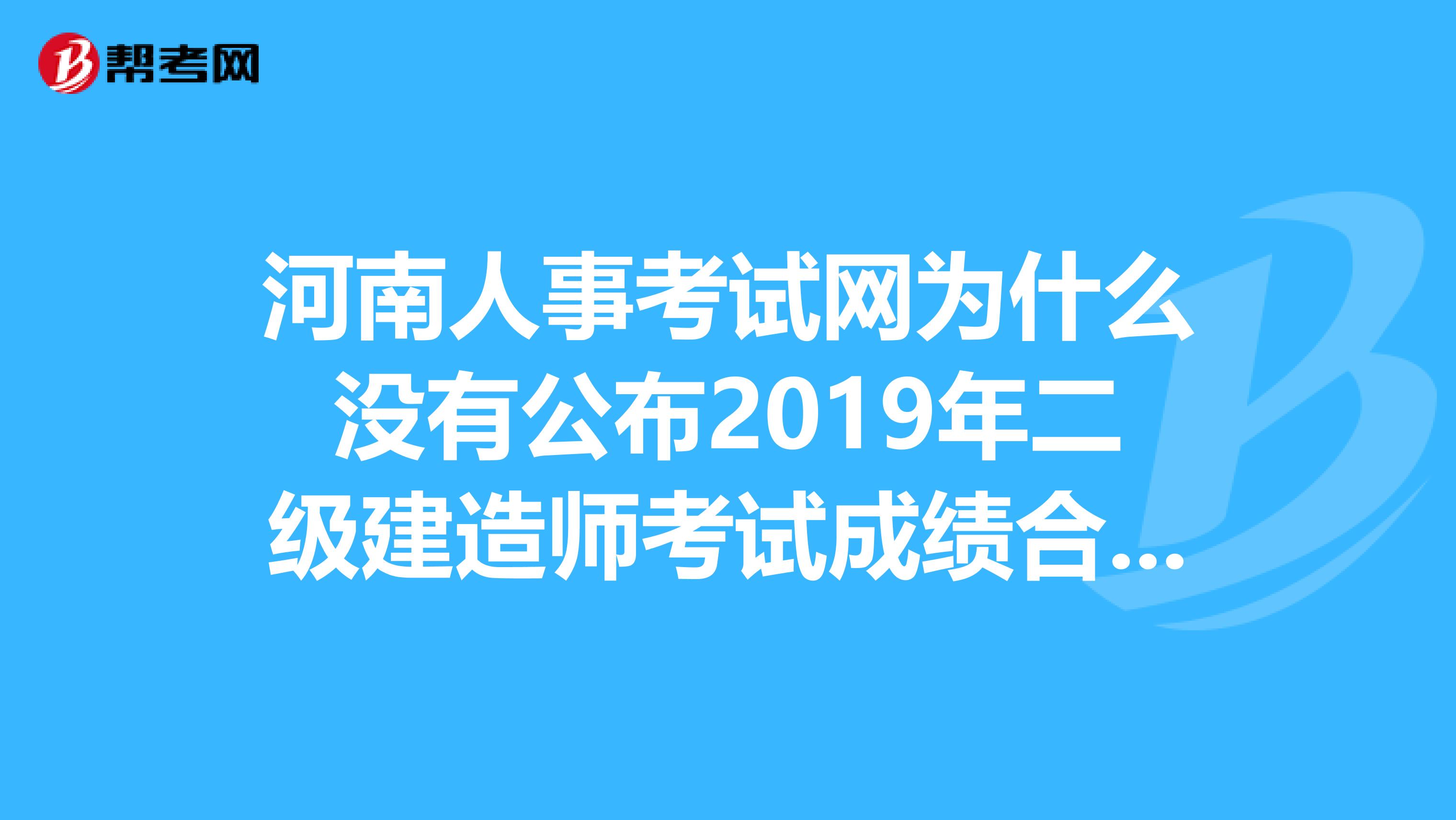 河南人事考试网为什么没有公布2019年二级建造师考试成绩合格标准