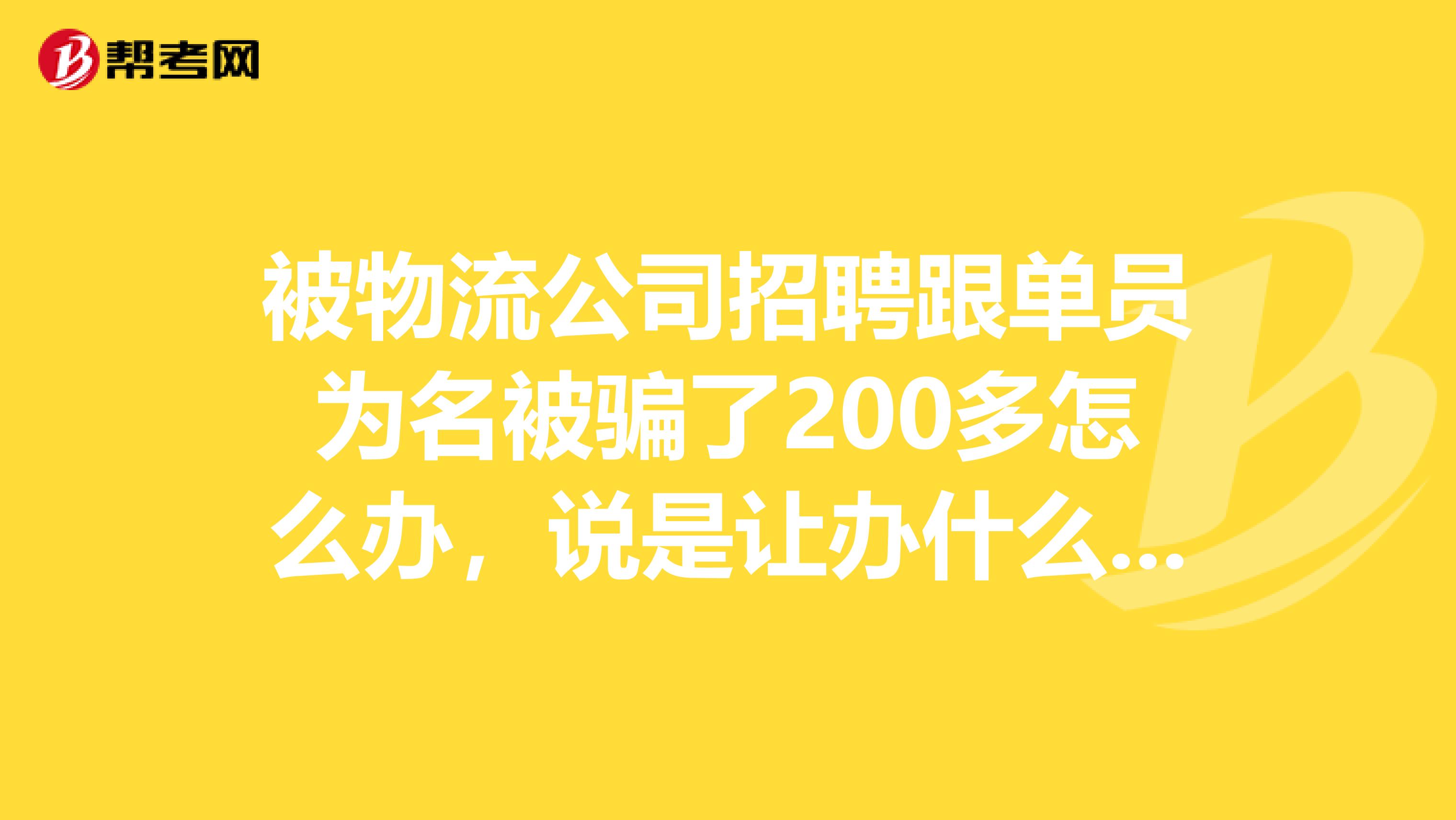 被物流公司招聘跟单员为名被骗了200多怎么办,说是让办什么押运证715天我现在还在当保安的工作