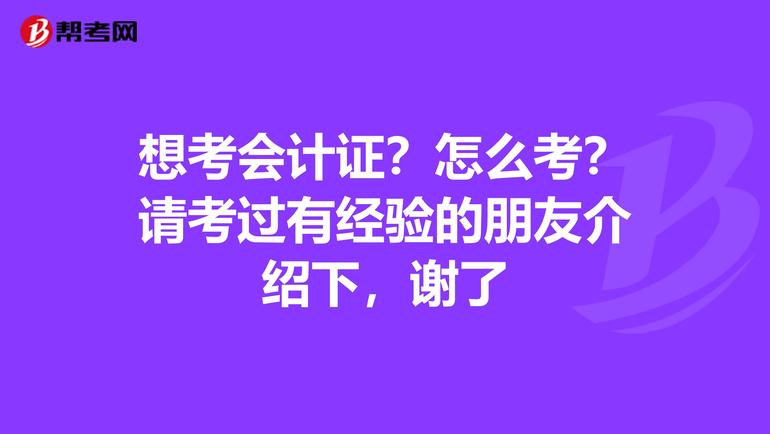 想考會(huì)計(jì)證？怎么考？請(qǐng)考過有經(jīng)驗(yàn)的朋友介紹下，謝了