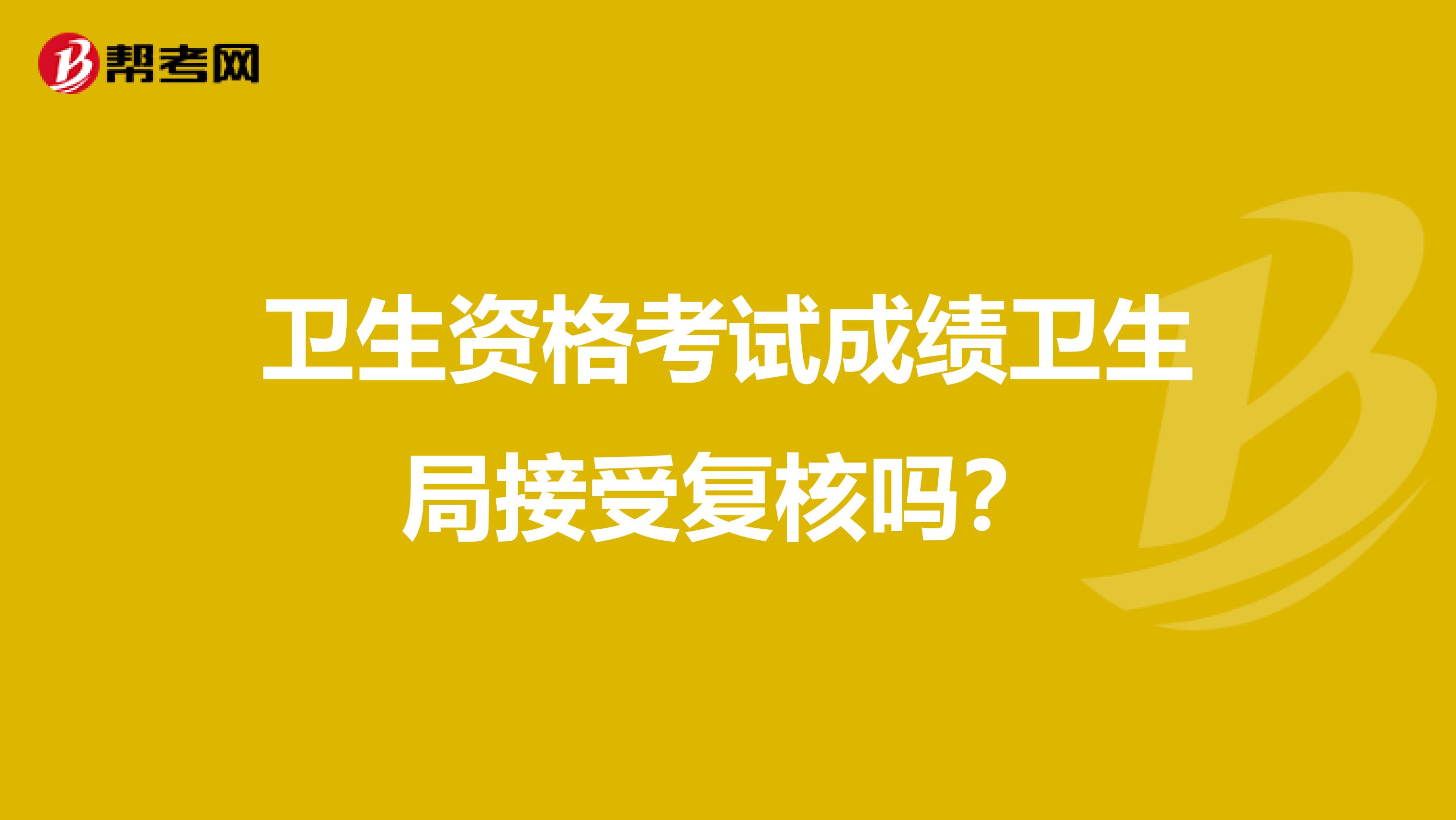 卫生资格考试成绩卫生局接受复核吗？