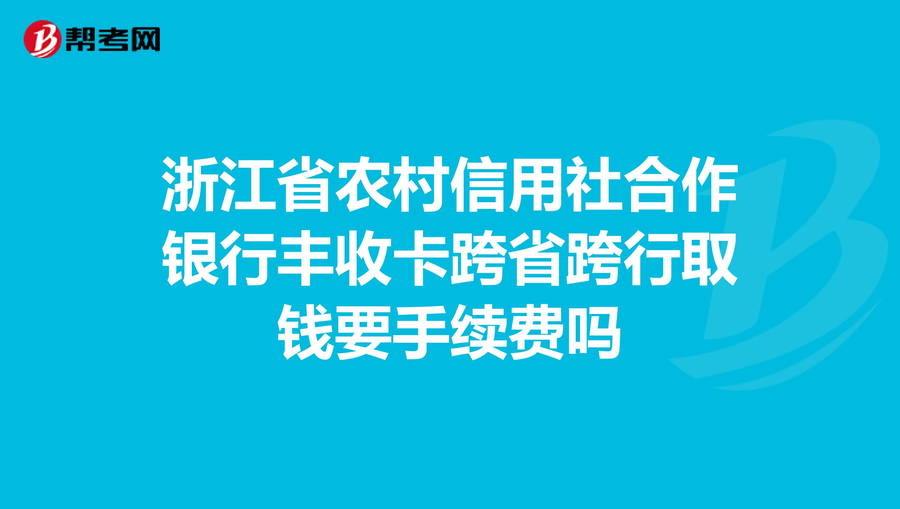 浙江省农村信用社合作银行丰收卡跨省跨行取钱要手续费吗