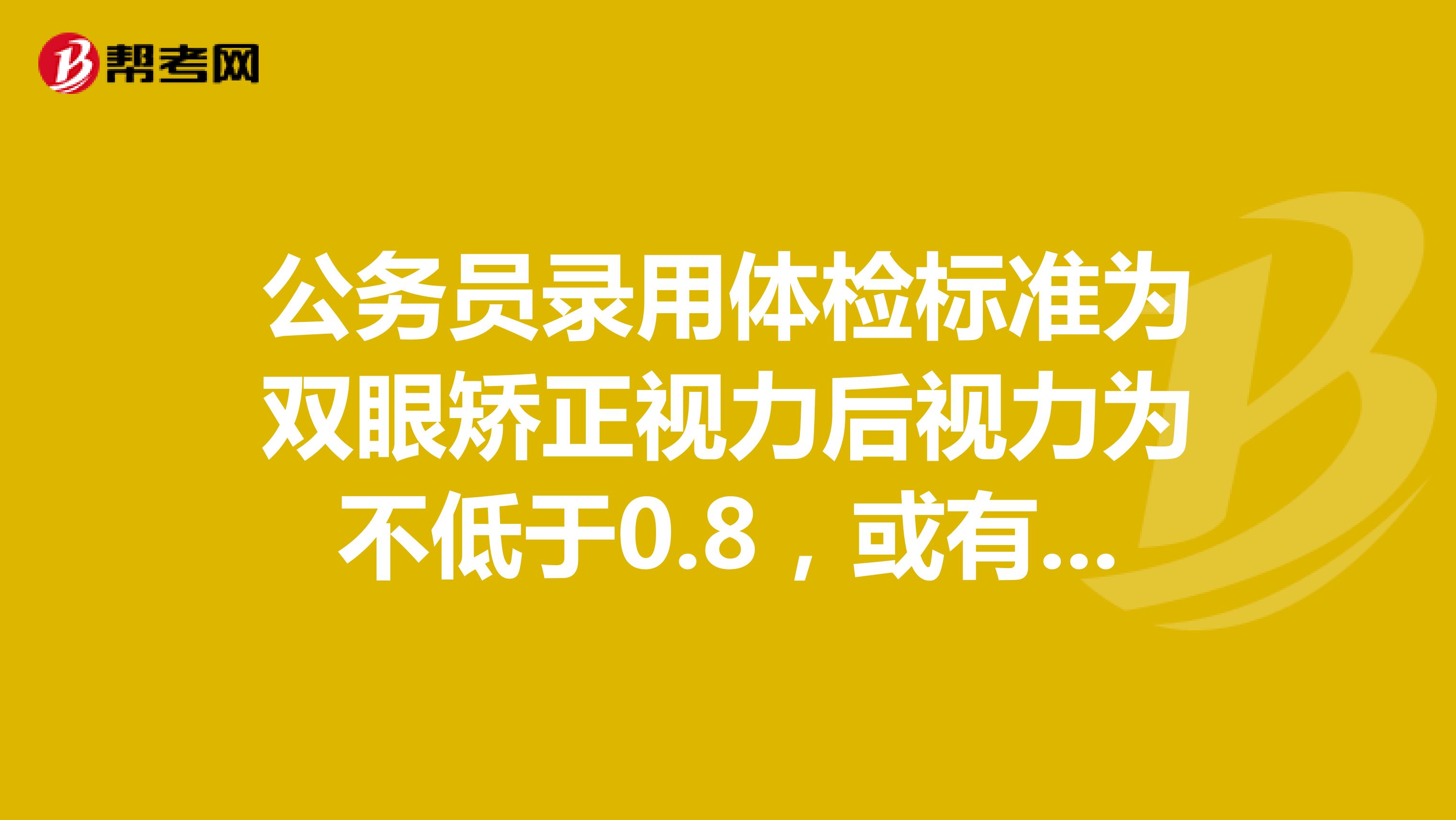 公务员录用体检标准为双眼矫正视力后视力为不低于0.8,或有明显视功能障碍者,我的一眼视力基本为0另一眼视力为5.1这样能合格嘛?