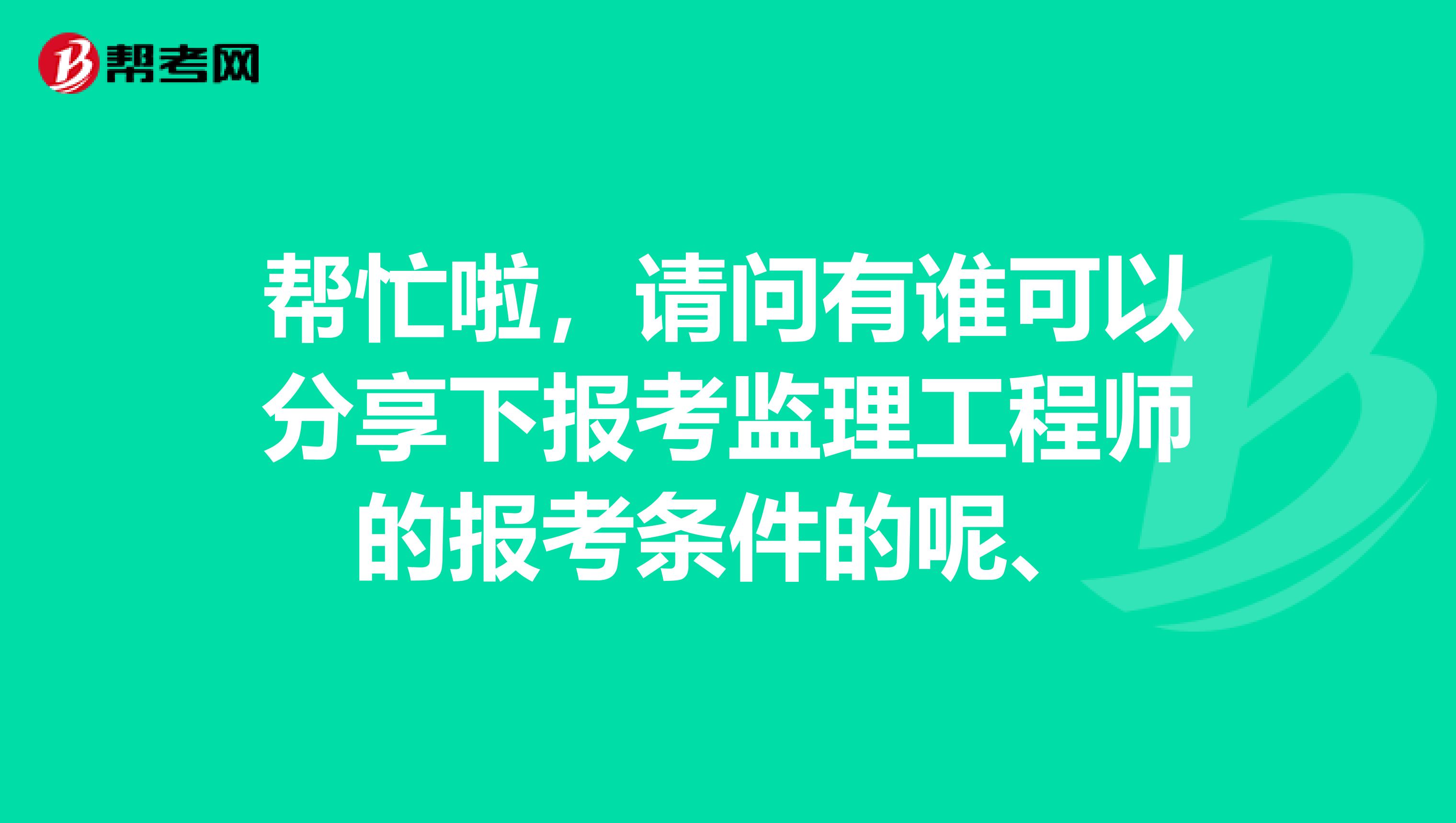 帮忙啦，请问有谁可以分享下报考监理工程师的报考条件的呢、