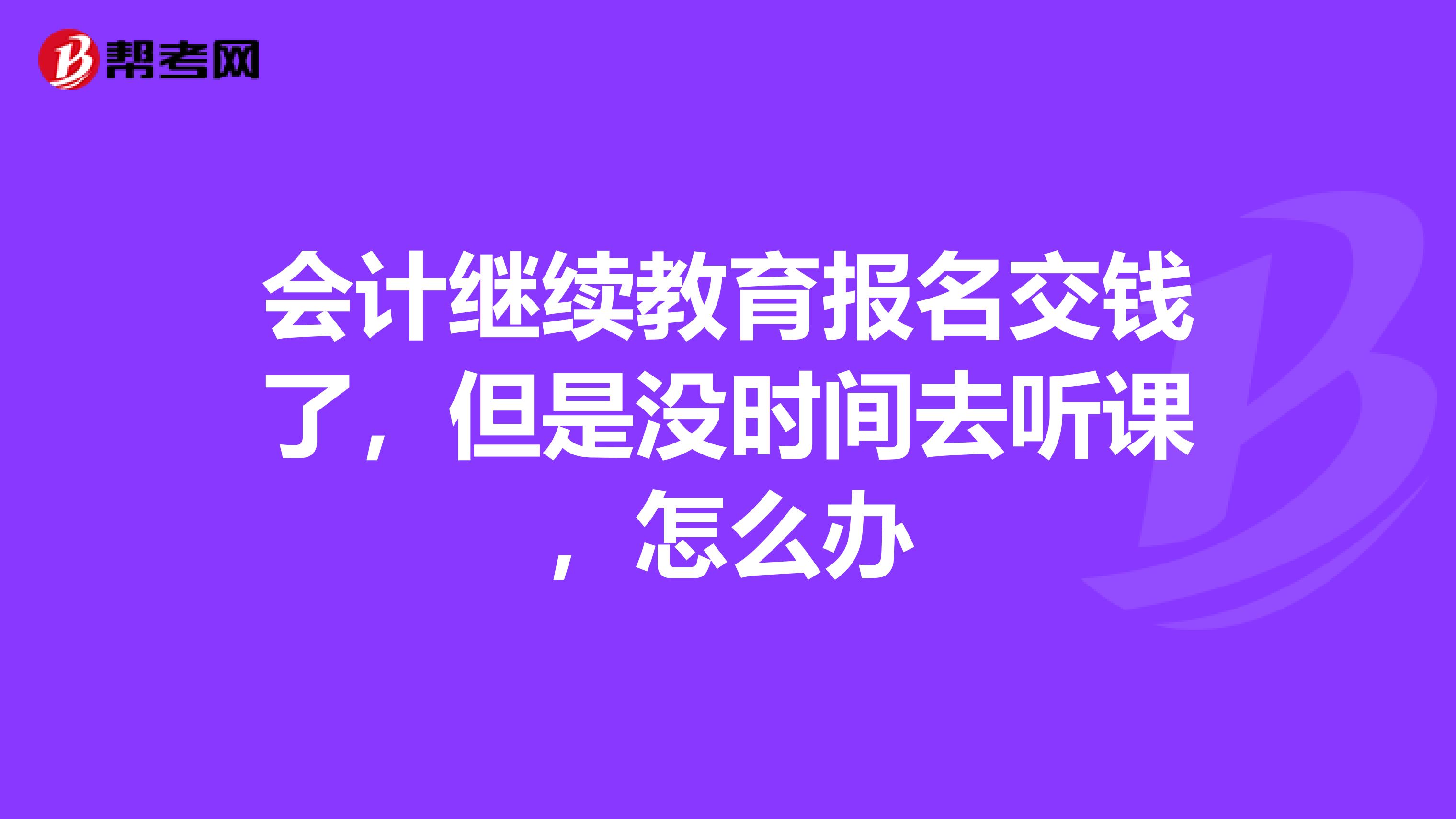 会计继续教育报名交钱了，但是没时间去听课，怎么办