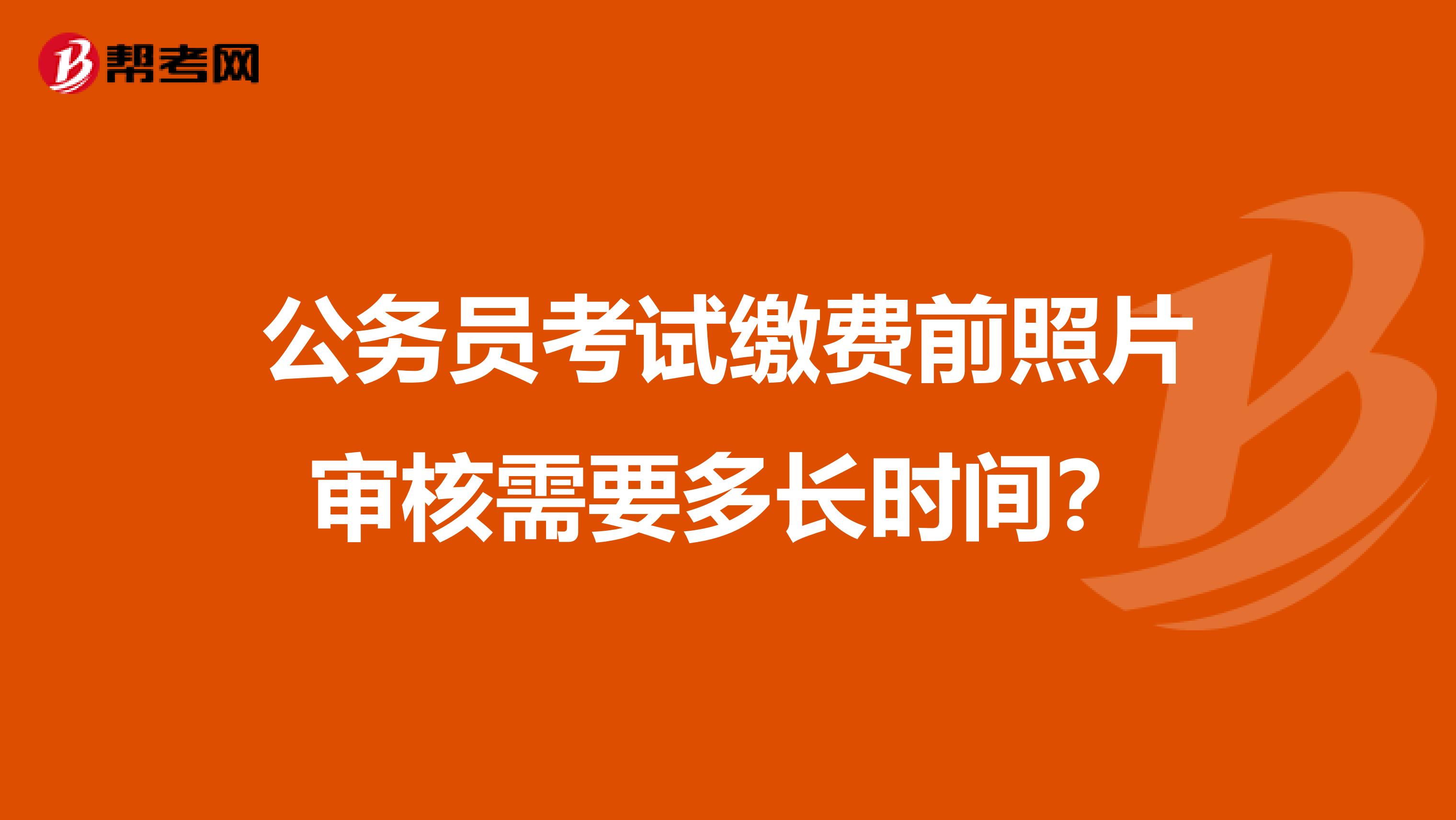 公务员考试缴费前照片审核需要多长时间?