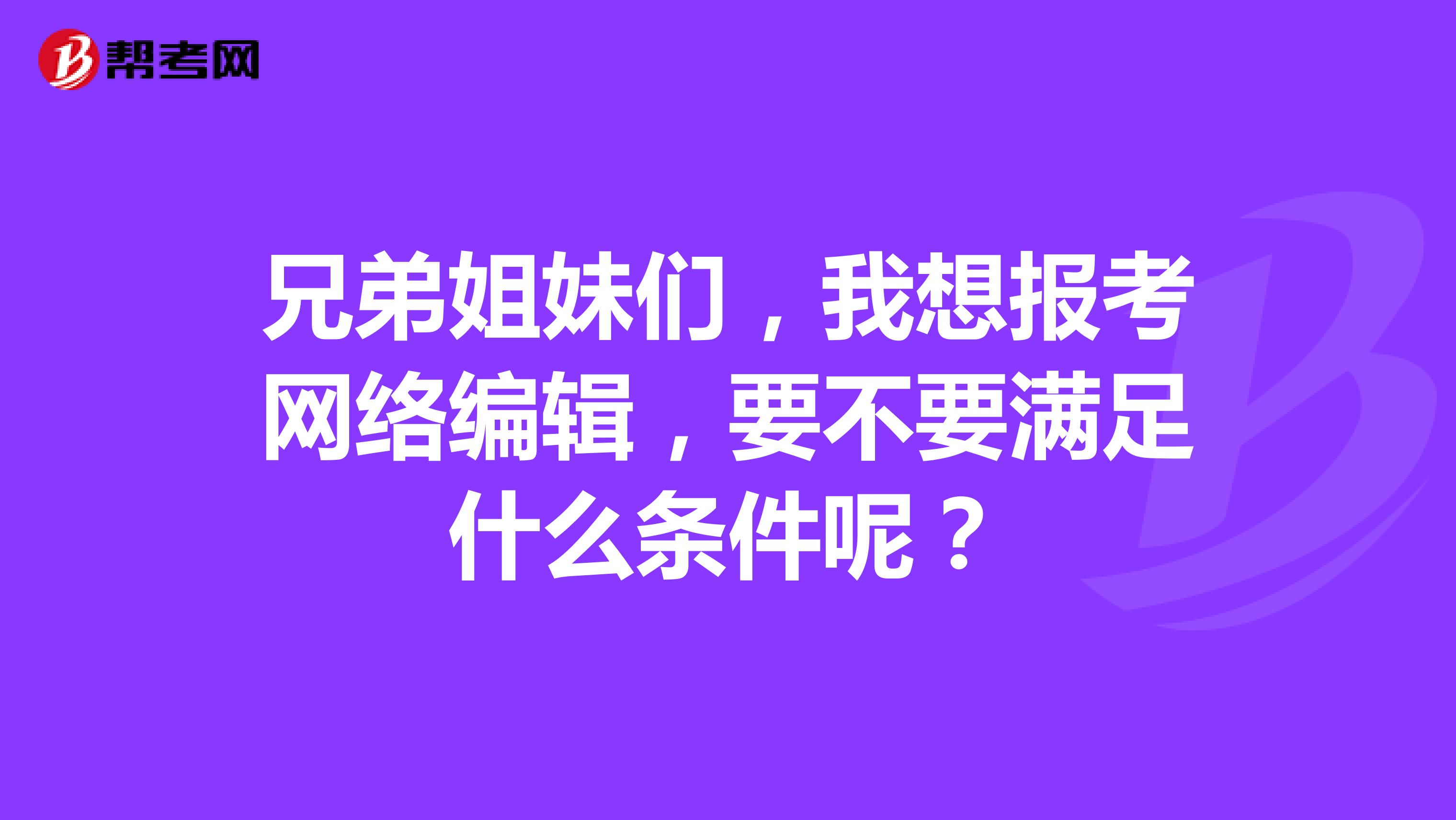 兄弟姐妹们,我想报考网络编辑,要不要满足什么条件呢?