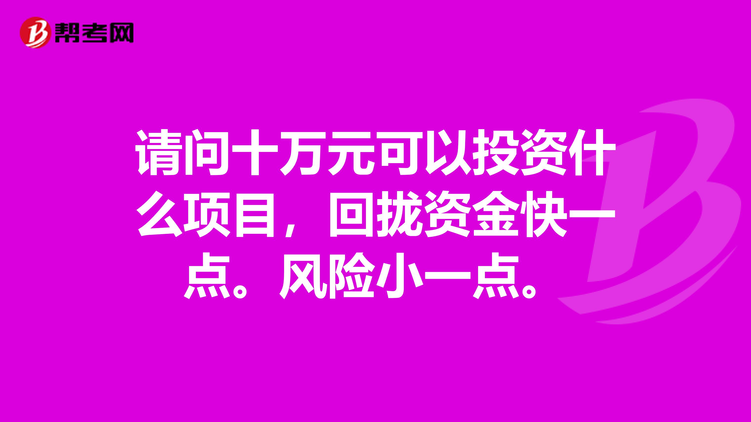 请问十万元可以投资什么项目，回拢资金快一点。风险小一点。