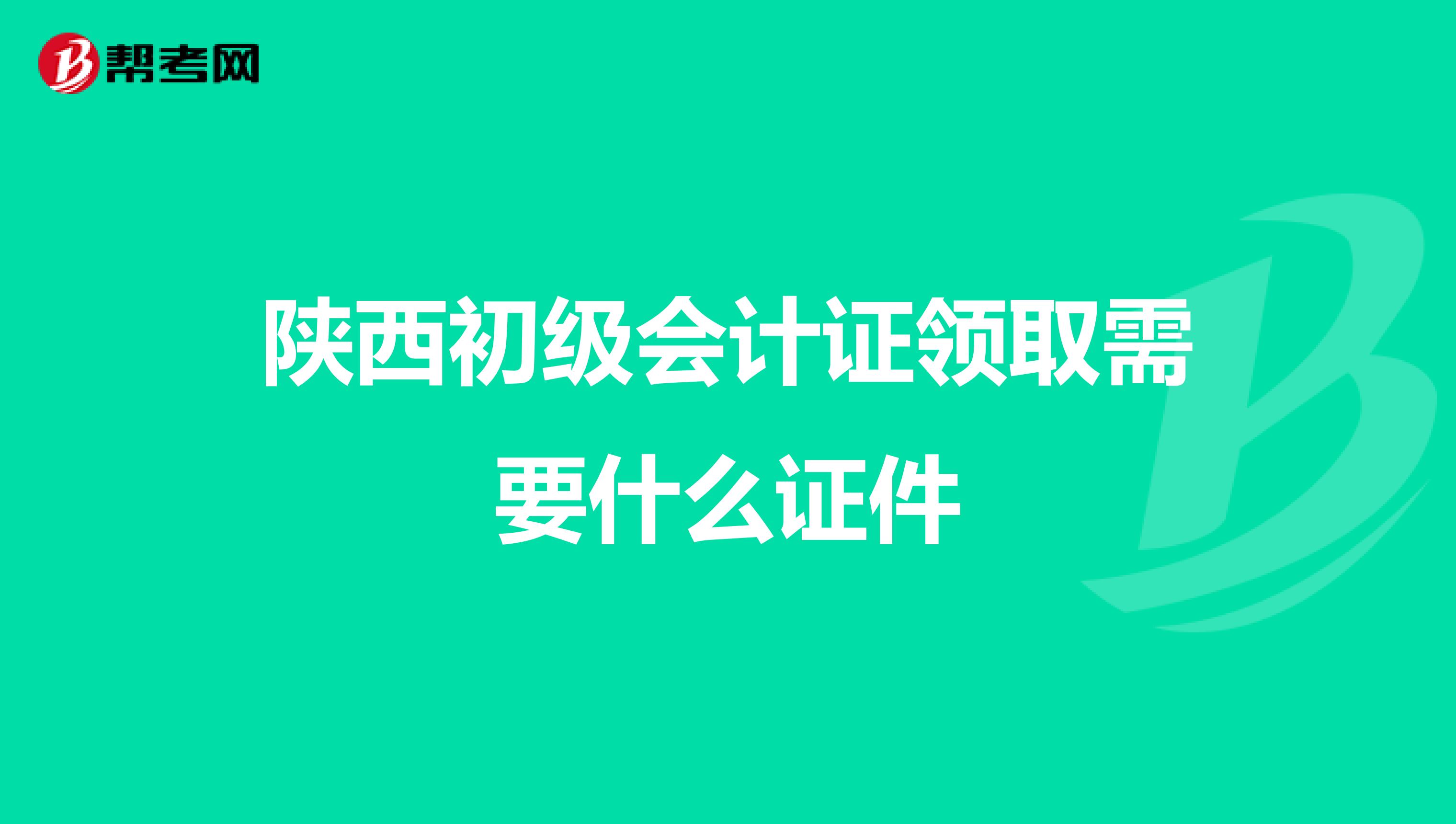 陕西初级会计证领取需要什么证件