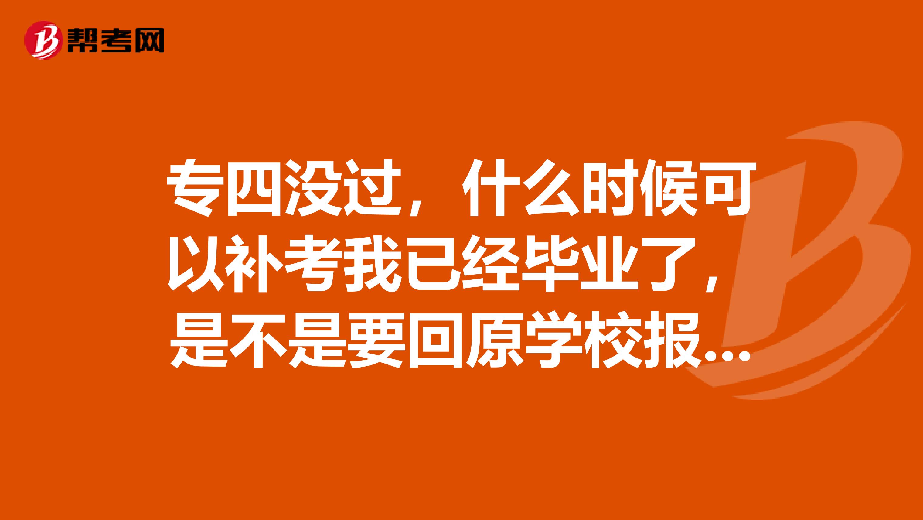 專四沒過，什么時候可以補考我已經畢業了，是不是要回原學校報名報名是幾月幾號呀呵呵都忘了