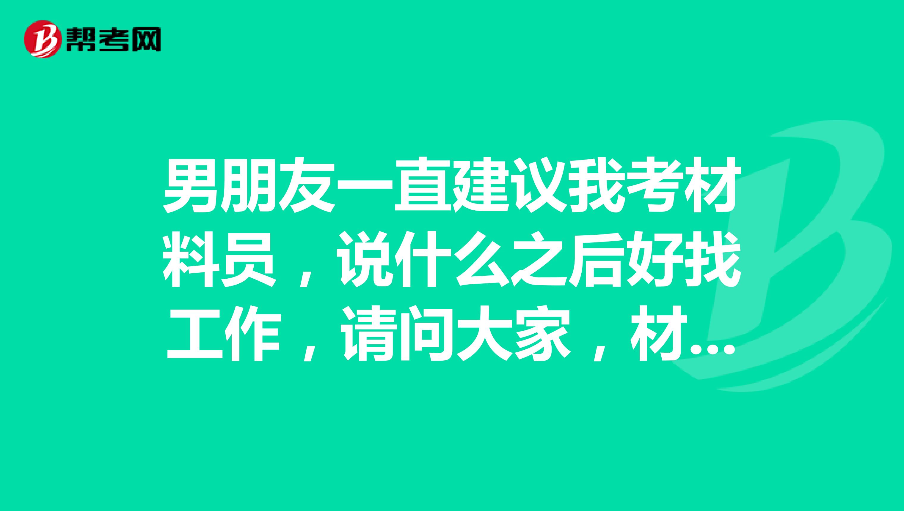 男朋友一直建議我考材料員，說什么之后好找工作，請問大家，材料員考試難不難，我試下難不難考！