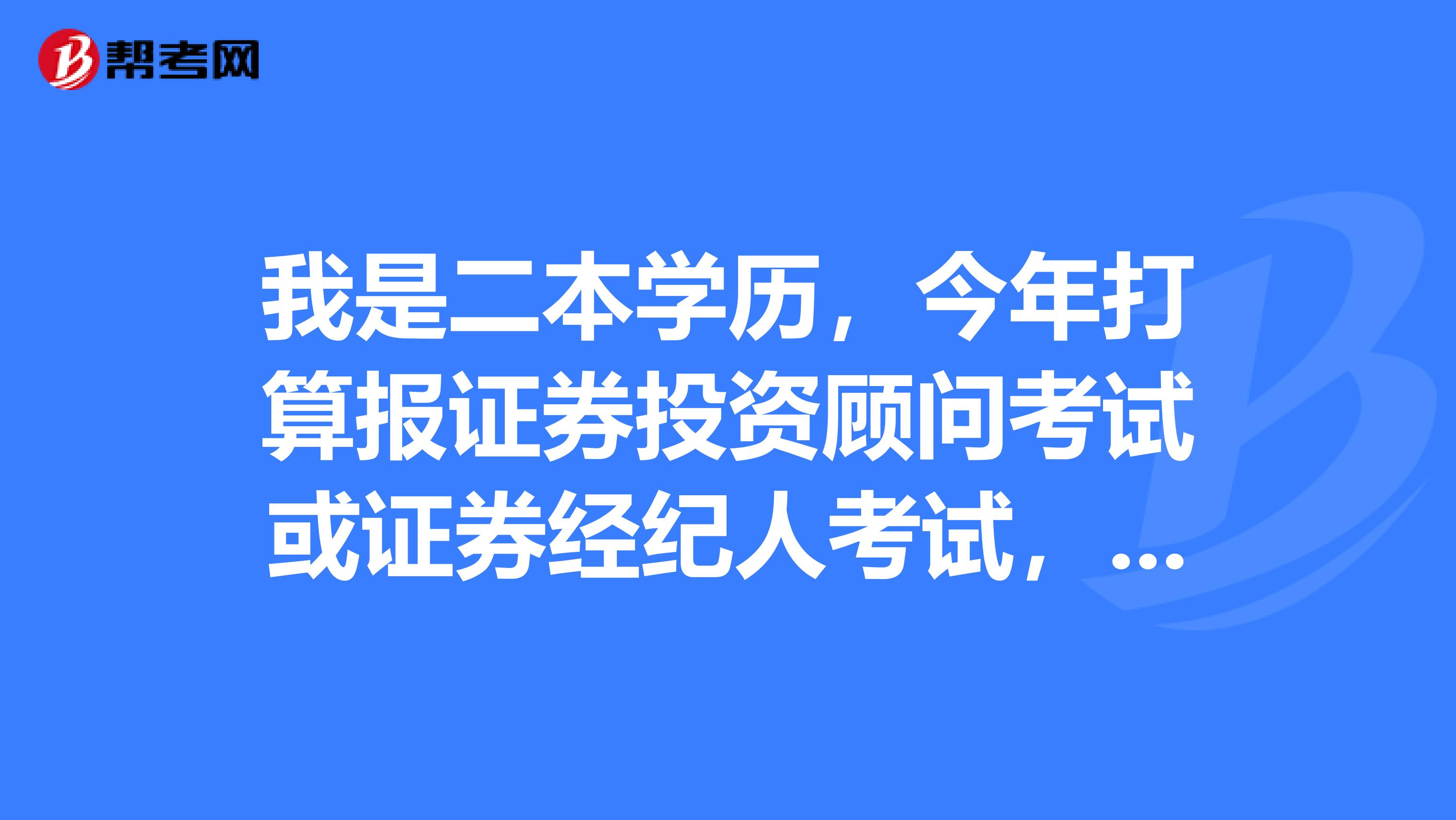 我是二本学历,今年打算报证券投资顾问考试或证券经纪人考试,请问这两个考试到底有什么区别?