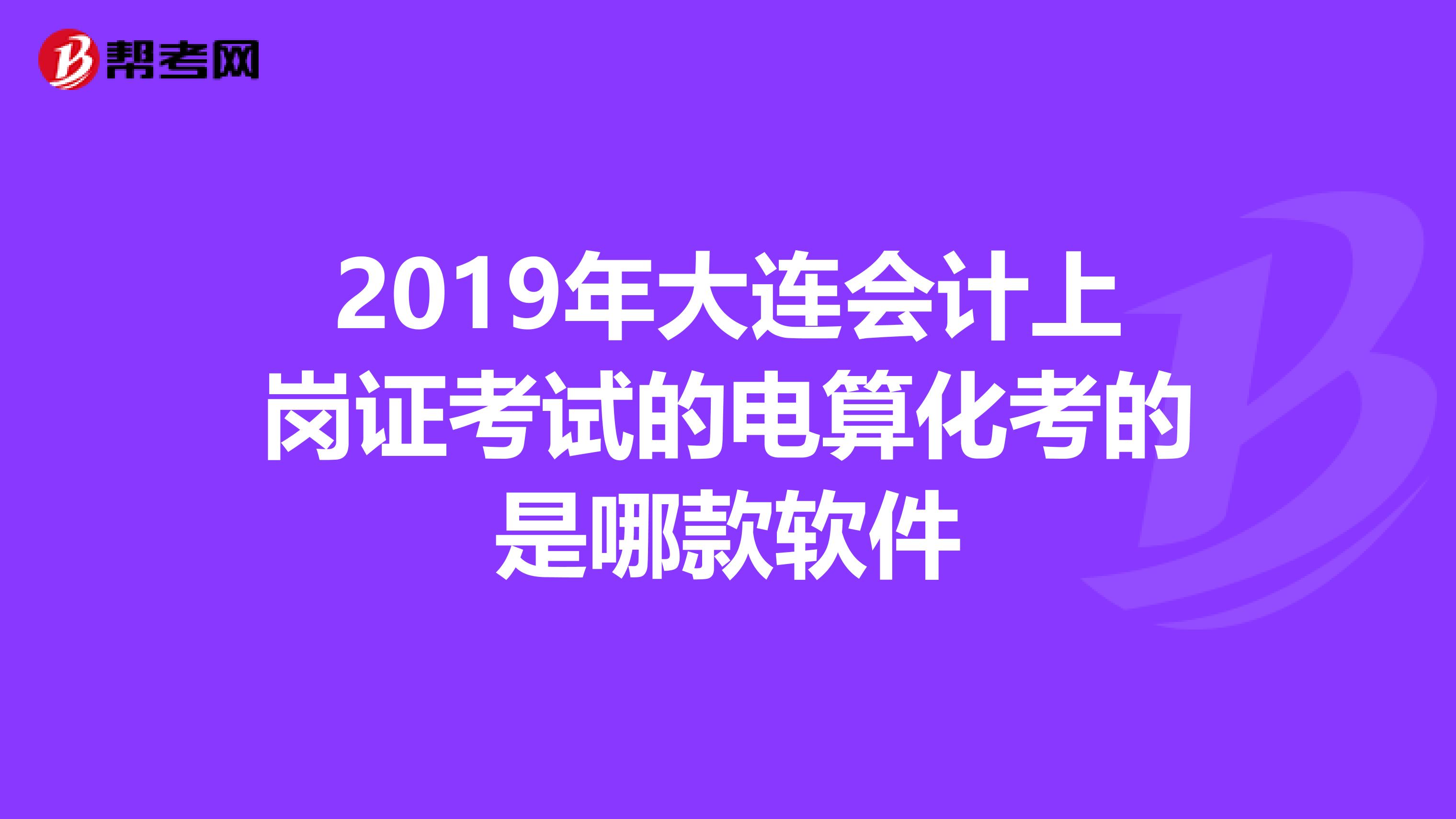 2019年大连会计上岗证考试的电算化考的是哪款软件