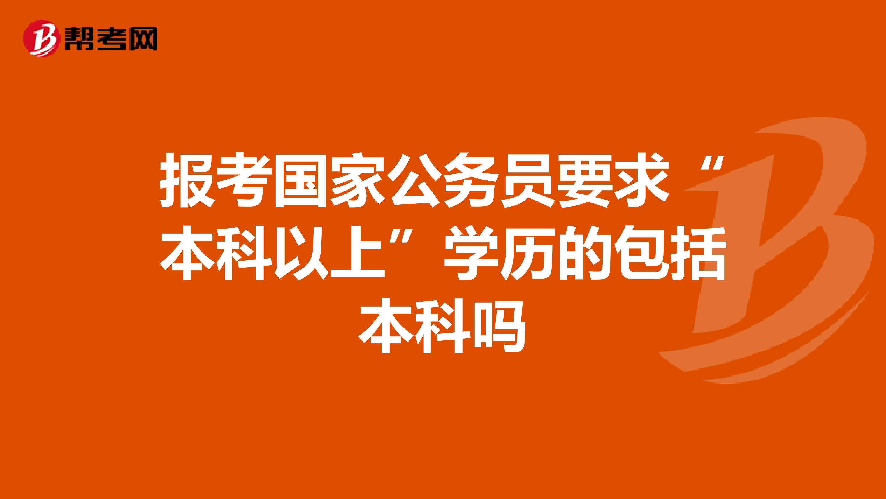 报考国家公务员要求“本科以上”学历的包括本科吗