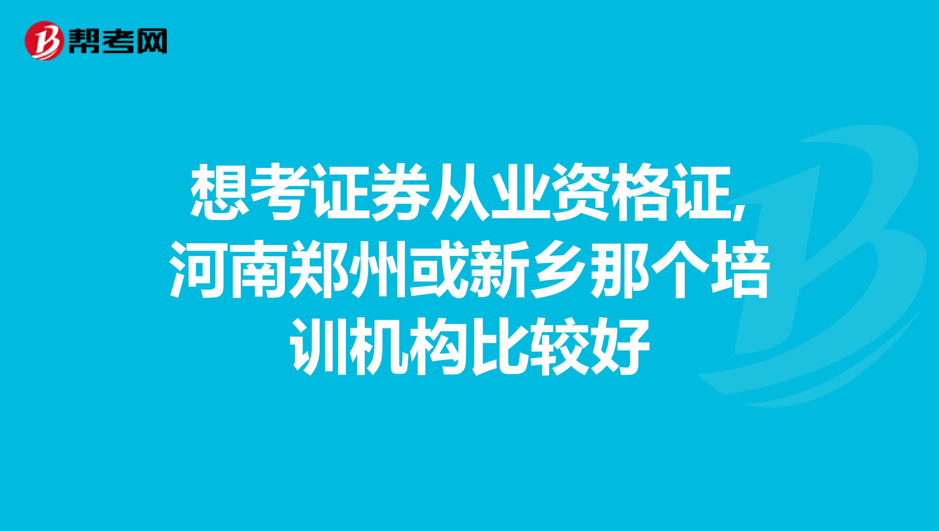 想考证券从业资格证,河南郑州或新乡那个培训机构比较好