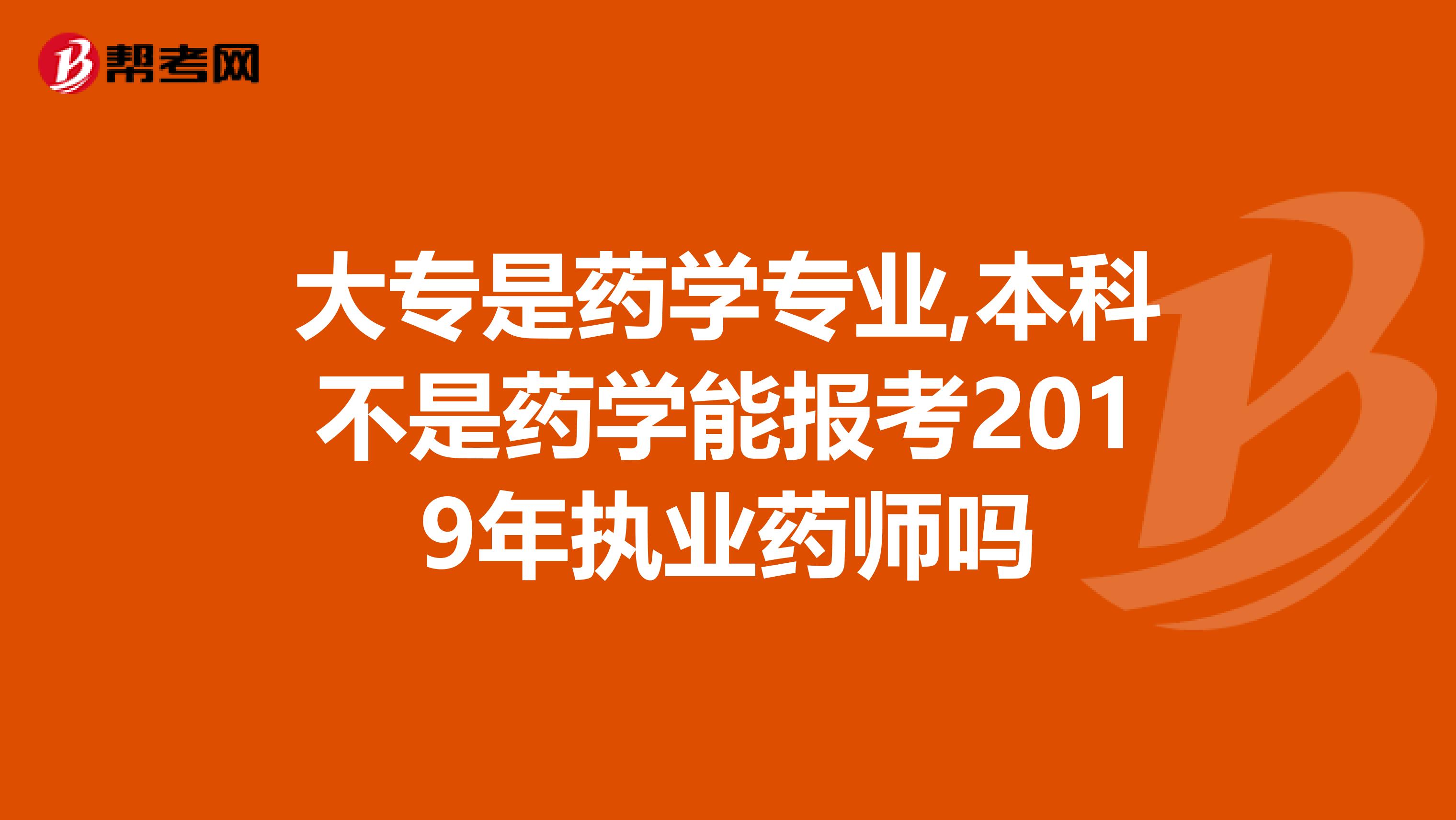 大专是药学专业,本科不是药学能报考2019年执业药师吗