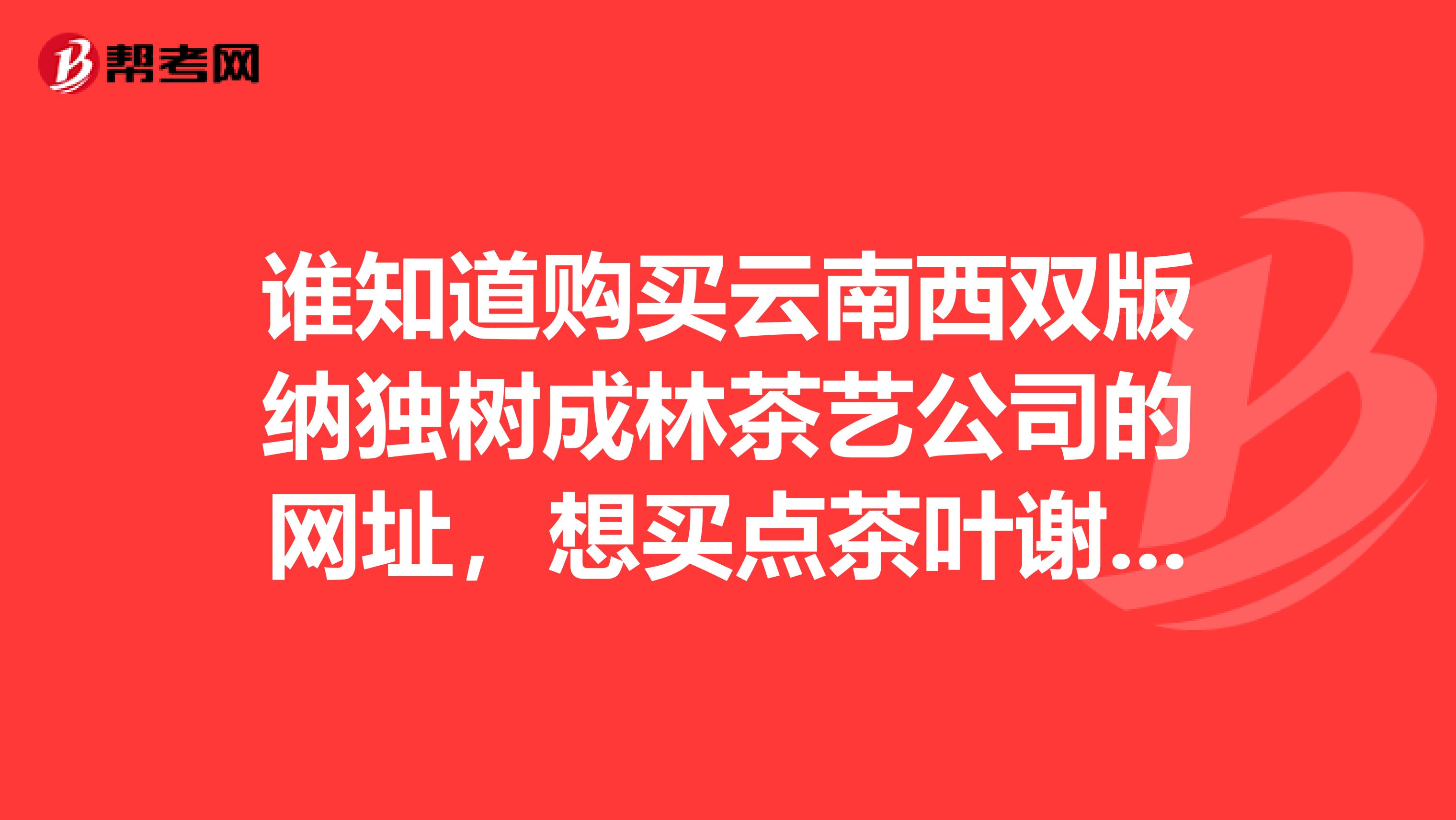 谁知道购买云南西双版纳独树成林茶艺公司的网址，想买点茶叶谢谢毕竟原厂地在西双版纳嘛质量也放心