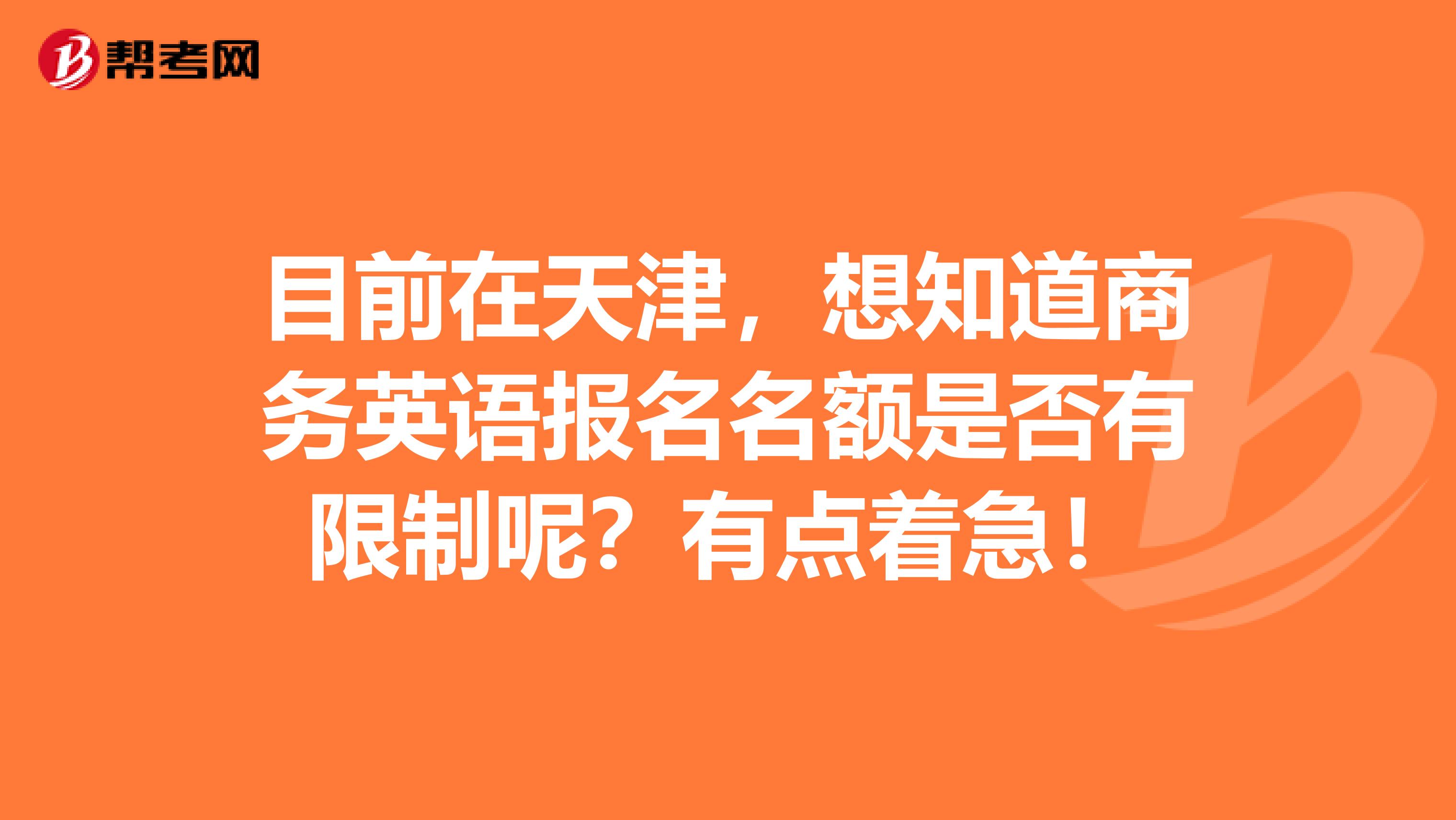 目前在天津,想知道商务英语报名名额是否有限制呢?有点着急!
