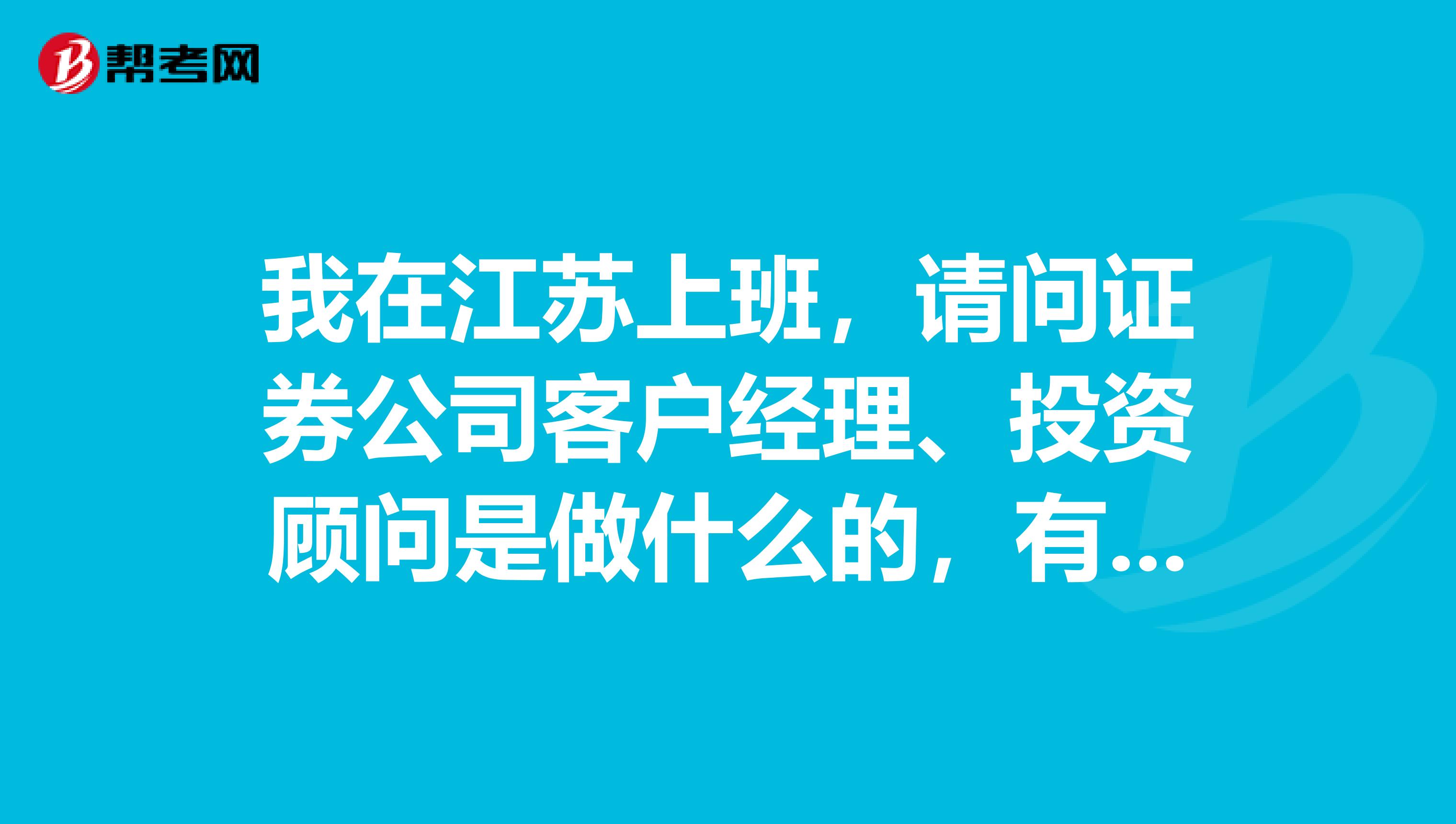 我在江苏上班，请问证券公司客户经理、投资顾问是做什么的，有没有好心的朋友给我解答一下，万分感谢