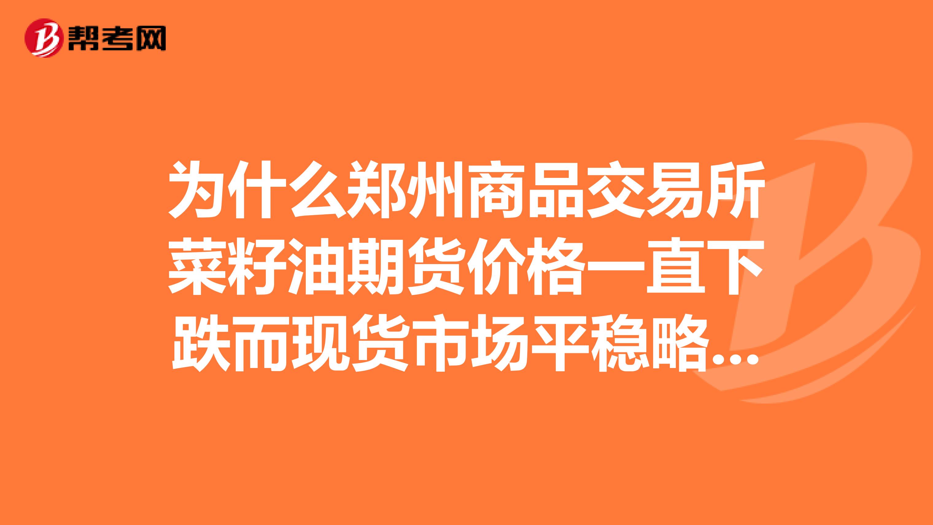 为什么郑州商品交易所菜籽油期货价格一直下跌而现货市场平稳略涨呢?