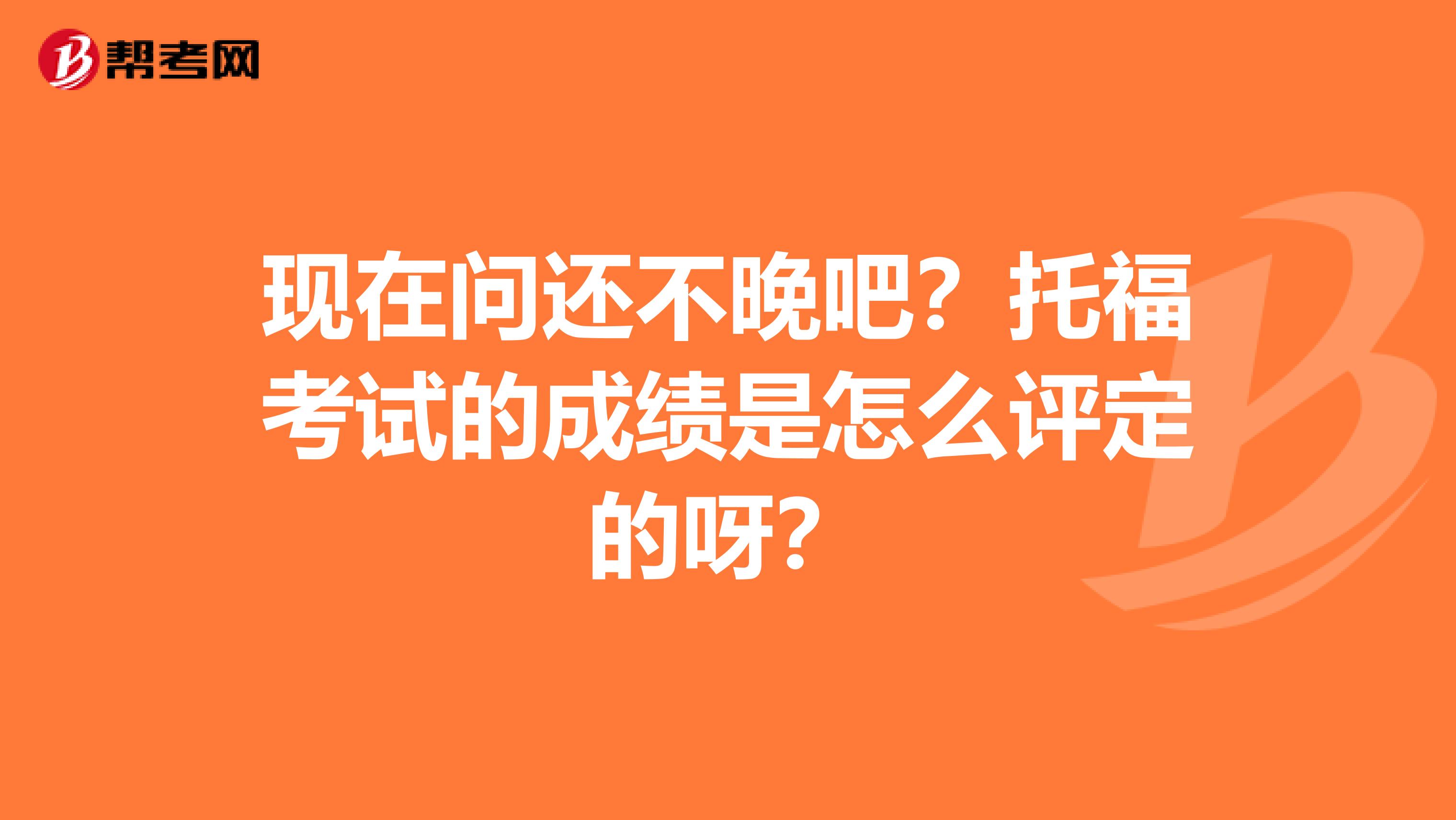 现在问还不晚吧？托福考试的成绩是怎么评定的呀？