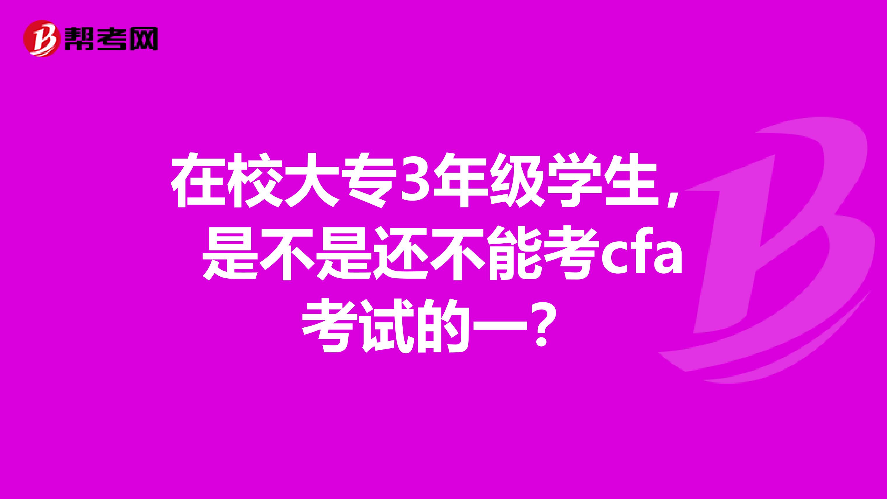 在校大专3年级学生，是不是还不能考cfa考试的一？