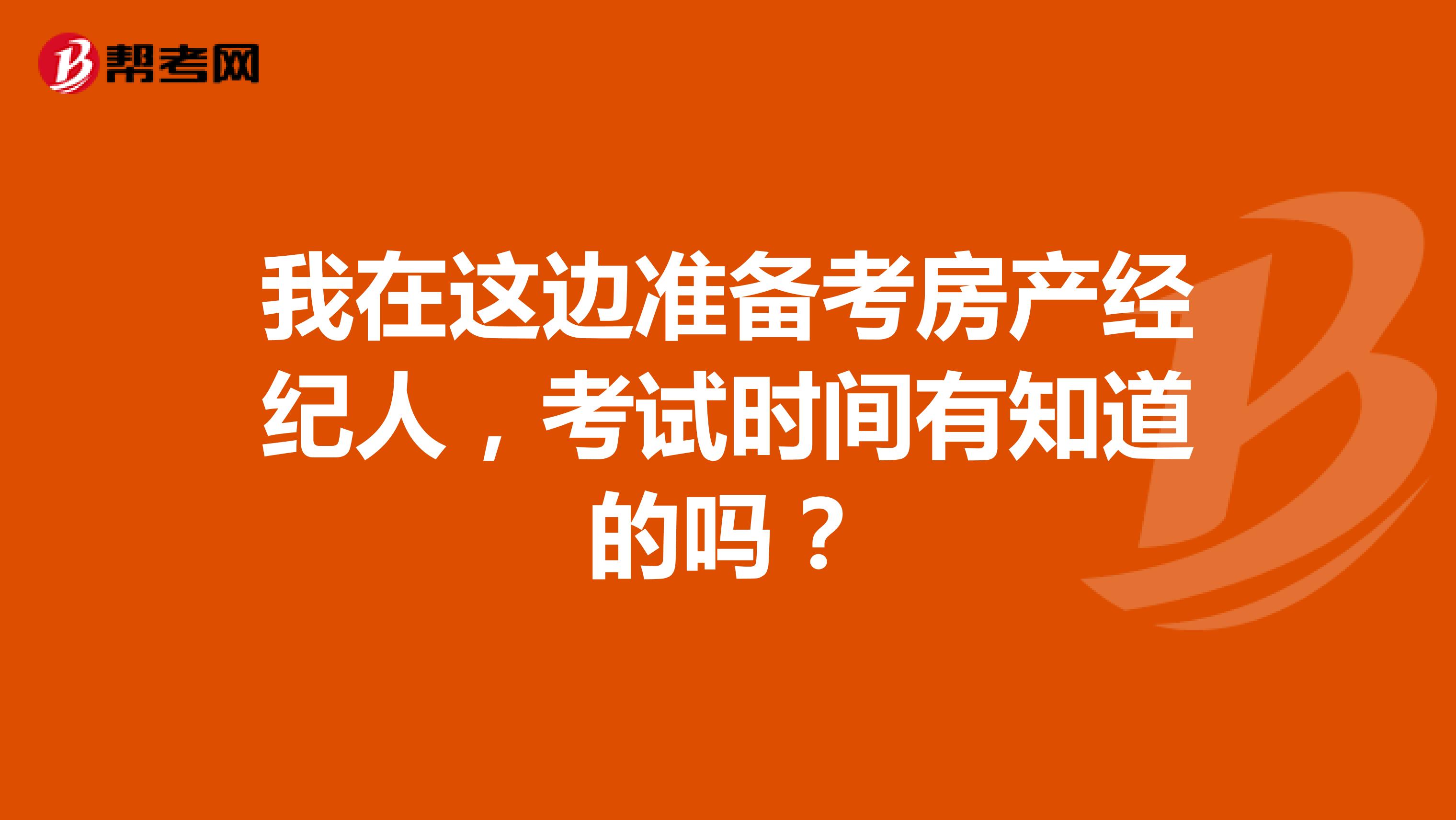 我在这边准备考房产经纪人，考试时间有知道的吗？