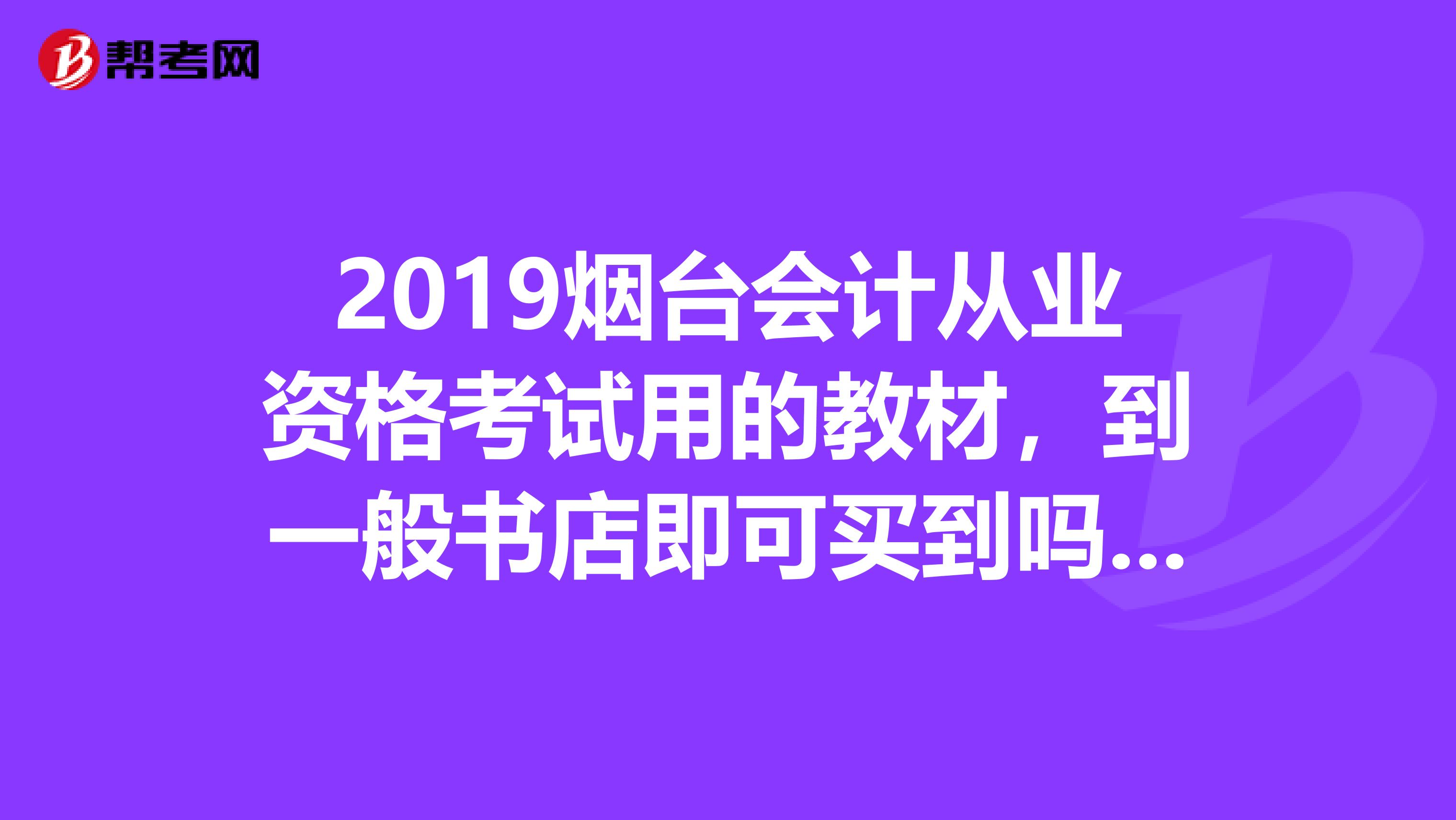 2019烟台会计从业资格考试用的教材,到一般书店即可买到吗?是不是经济科学出版社出版,张洪军主编的??