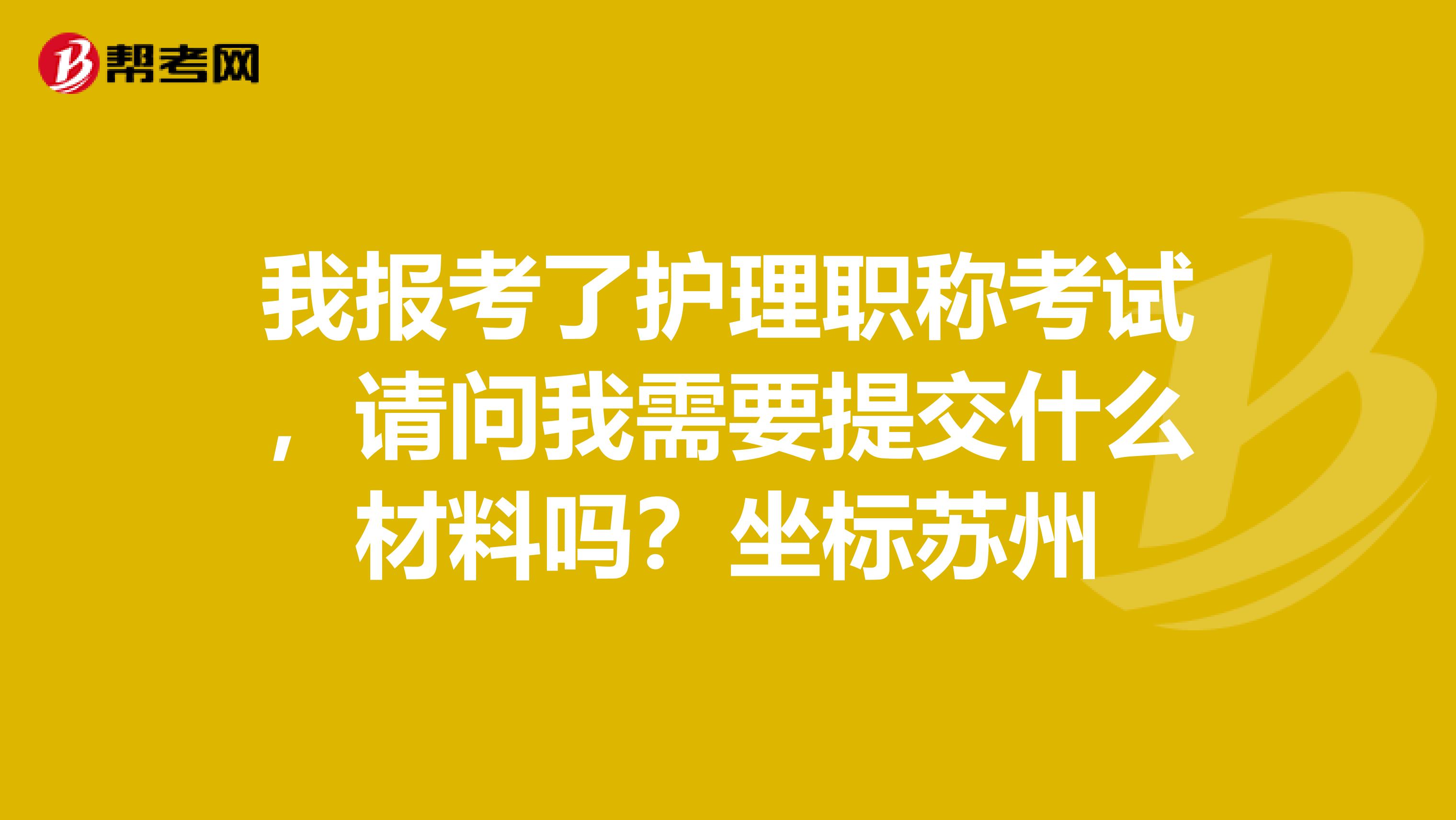 我报考了护理职称考试,请问我需要提交什么材料吗?坐标苏州