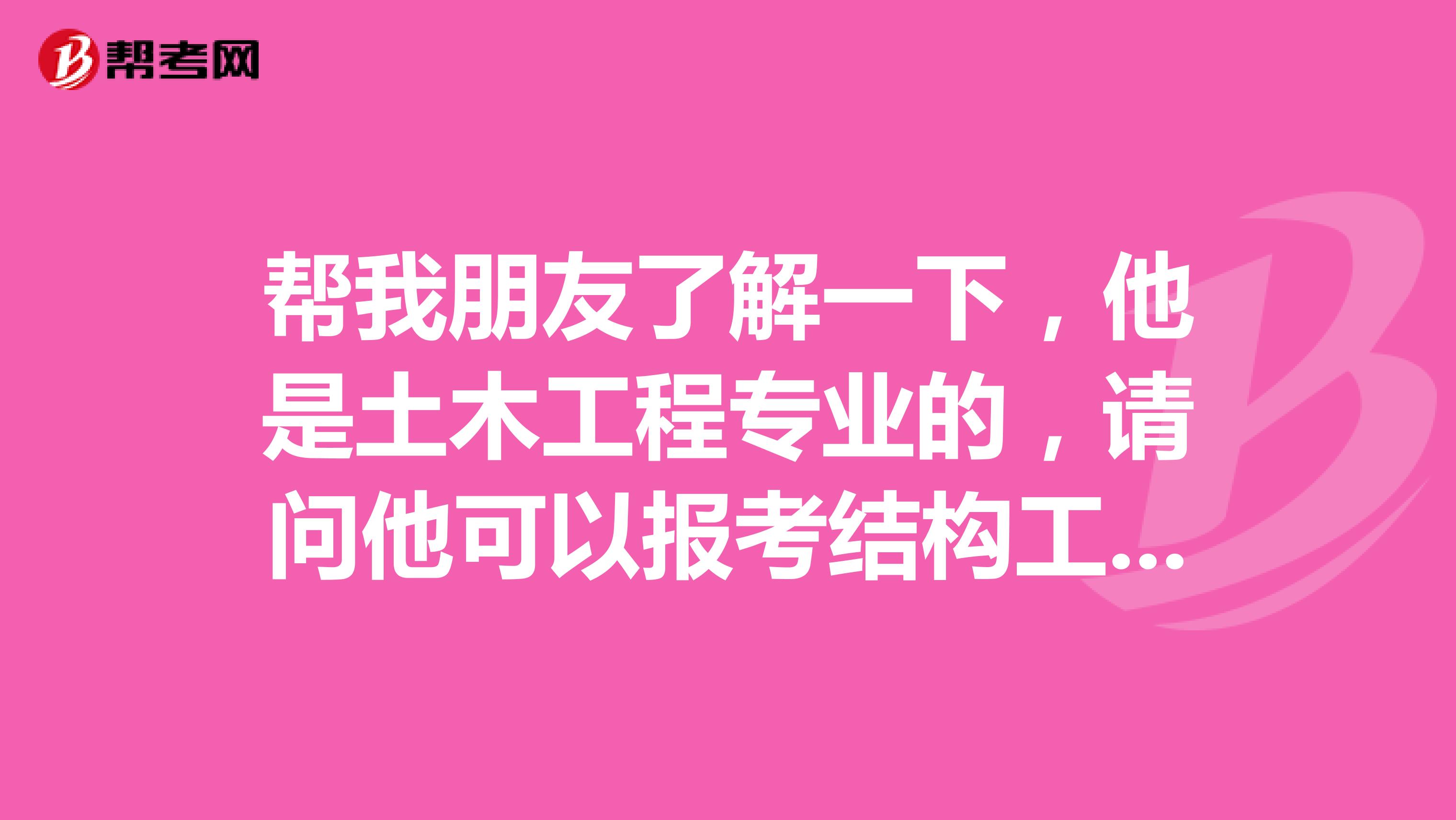 帮我朋友了解一下，他是土木工程专业的，请问他可以报考结构工程师吗？