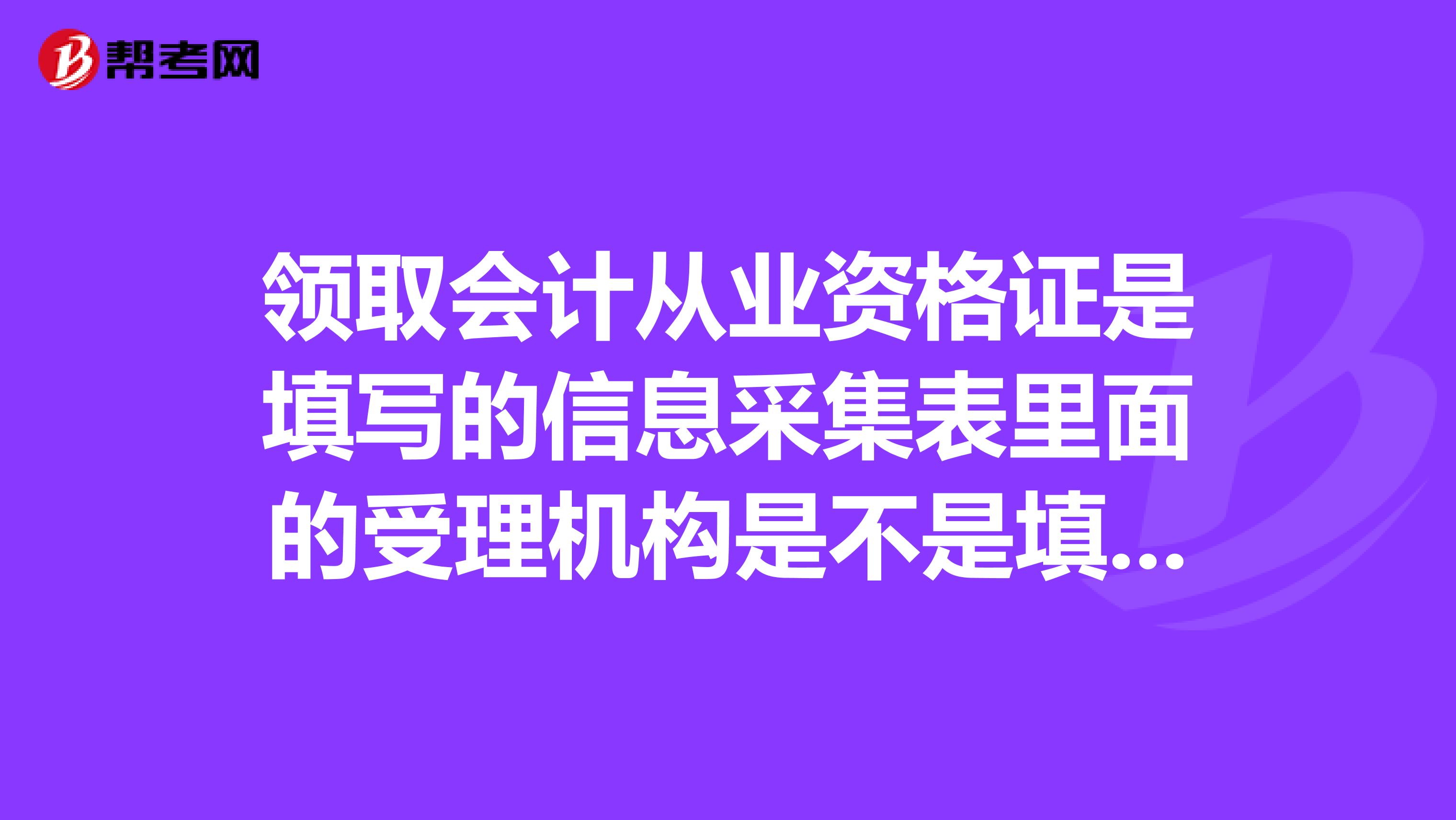 领取会计从业资格证是填写的信息采集表里面的受理机构是不是填的哪里就在哪里去领从业证