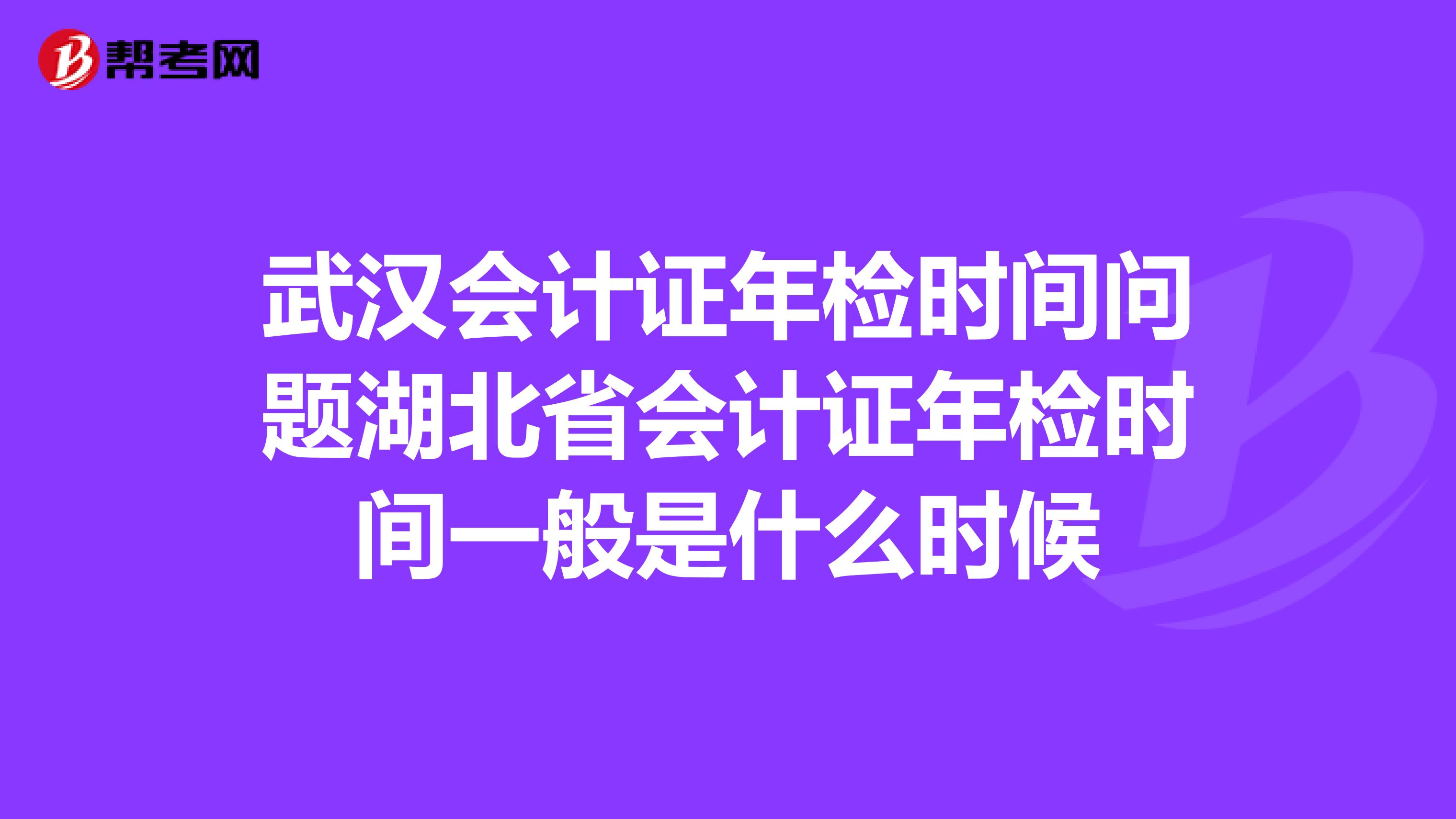 武汉会计证年检时间问题湖北省会计证年检时间一般是什么时候