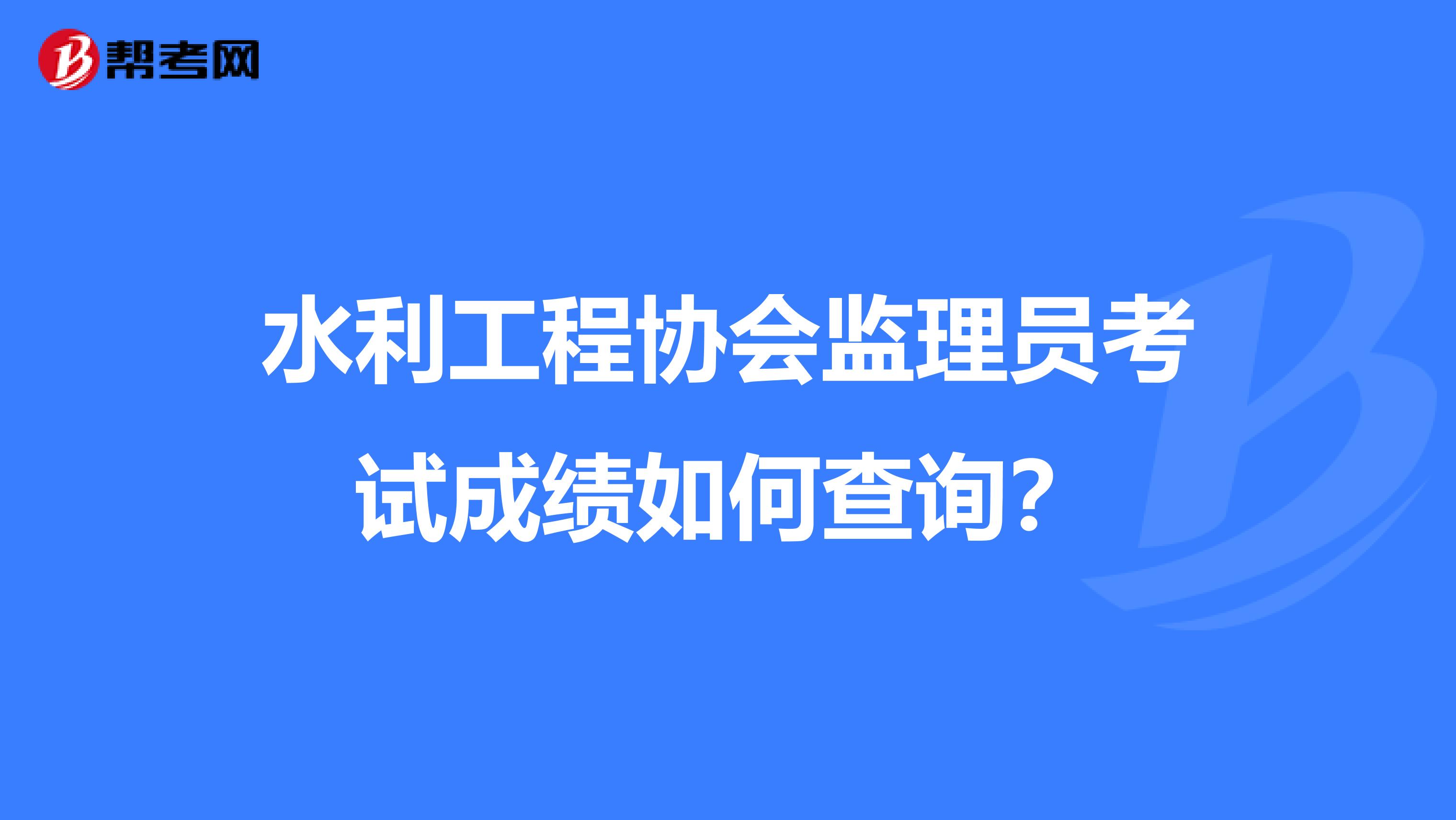水利工程协会监理员考试成绩如何查询?