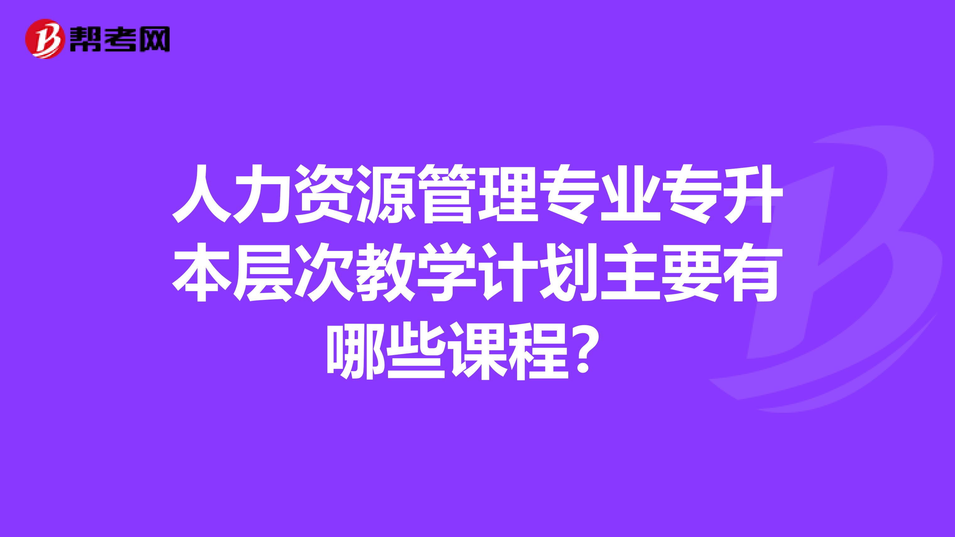 人力资源管理专业专升本层次教学计划主要有哪些课程？