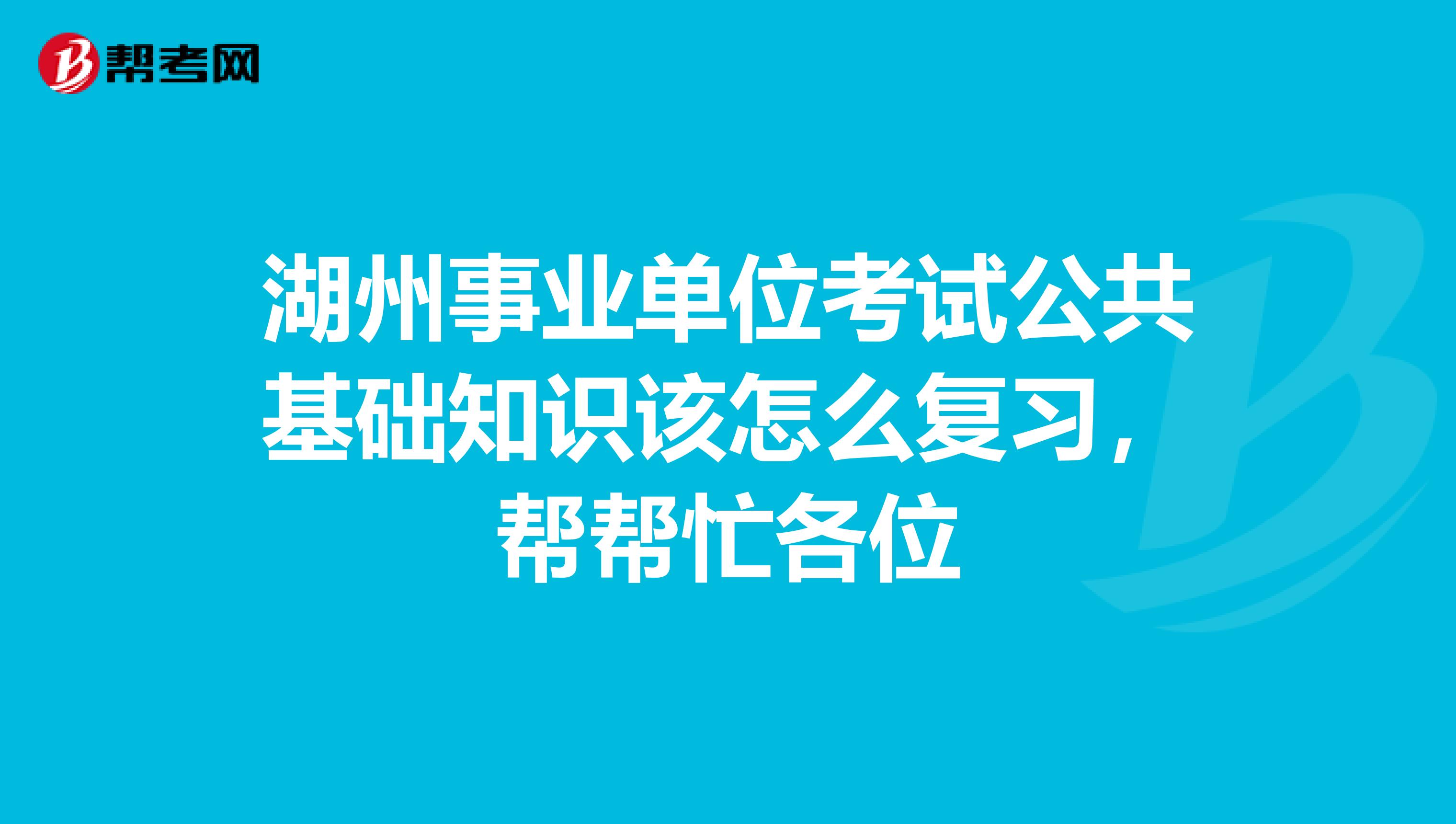 湖州事业单位考试公共基础知识该怎么复习，帮帮忙各位